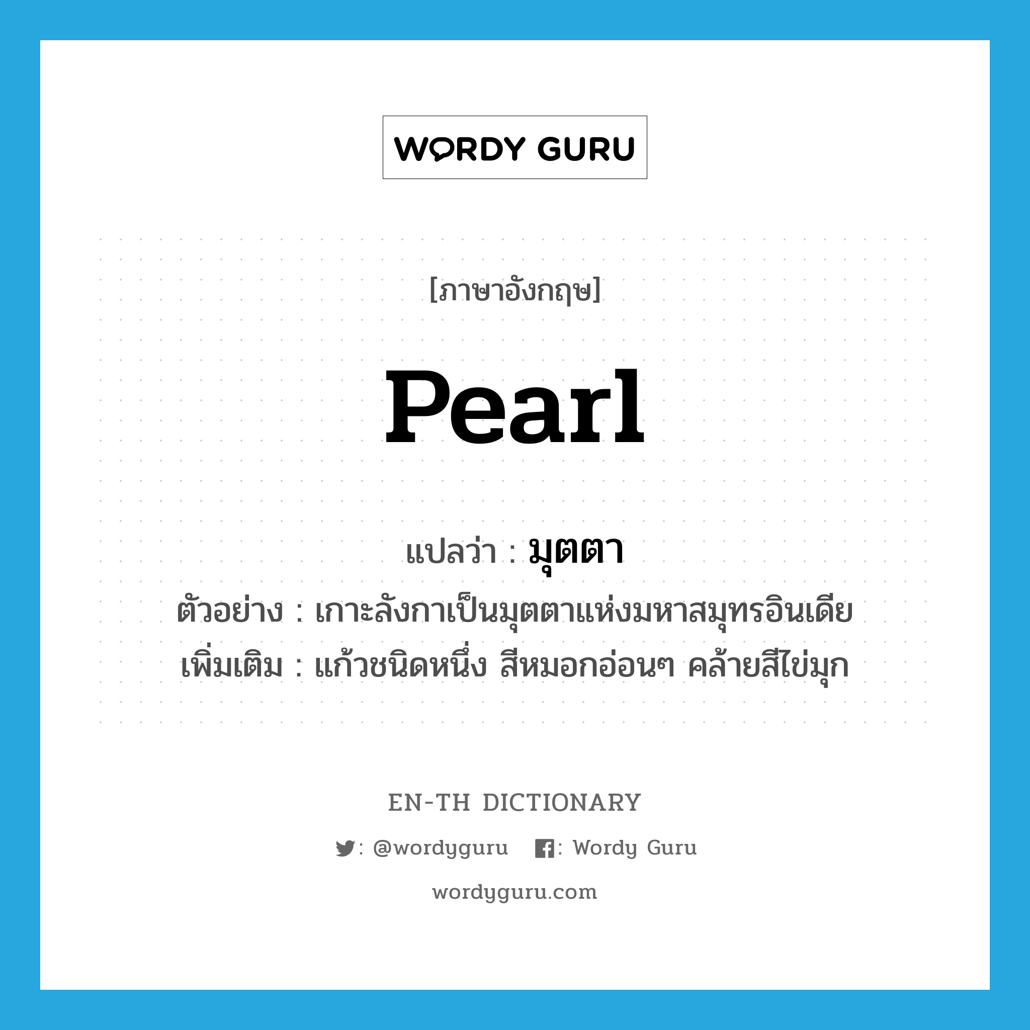 pearl แปลว่า?, คำศัพท์ภาษาอังกฤษ pearl แปลว่า มุตตา ประเภท N ตัวอย่าง เกาะลังกาเป็นมุตตาแห่งมหาสมุทรอินเดีย เพิ่มเติม แก้วชนิดหนึ่ง สีหมอกอ่อนๆ คล้ายสีไข่มุก หมวด N