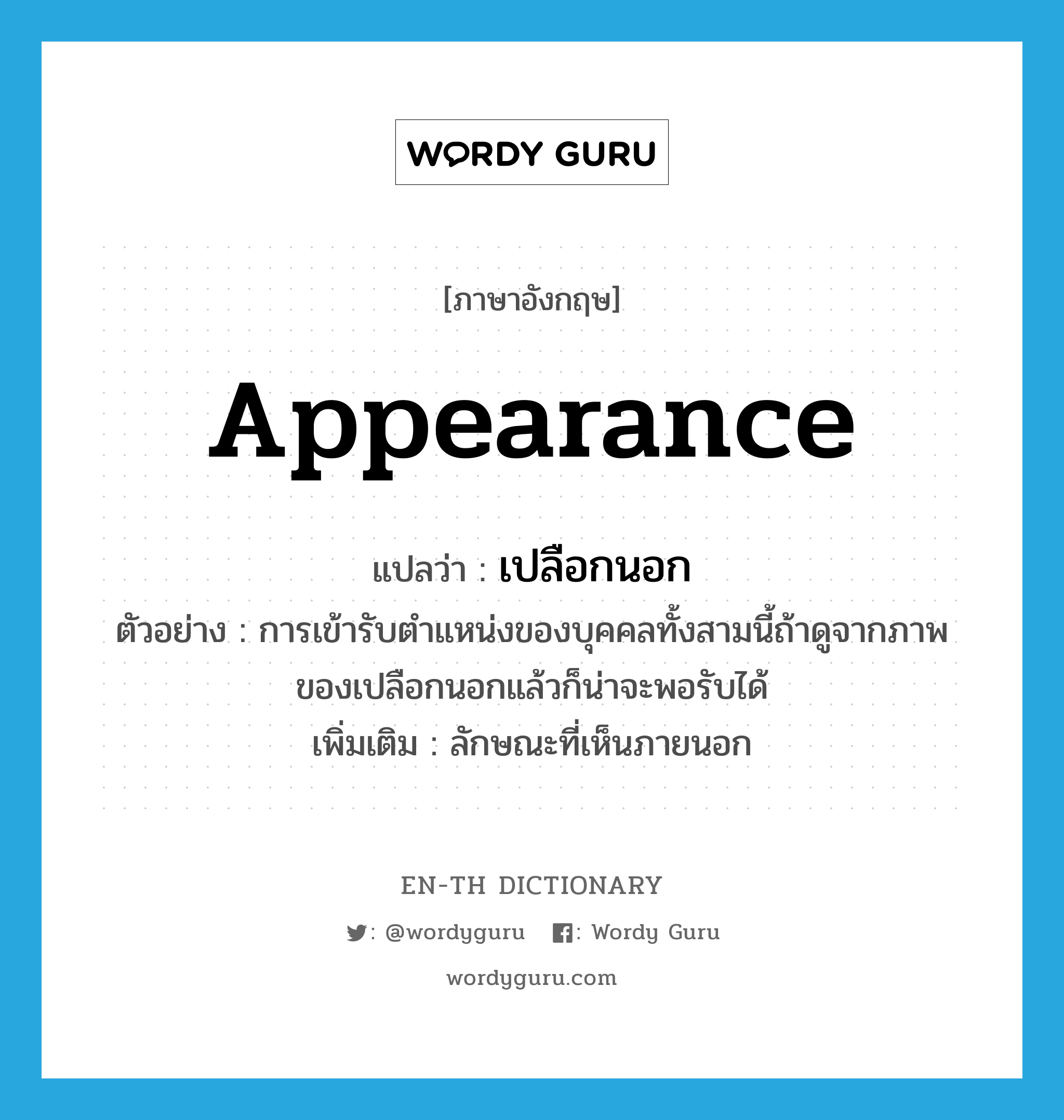 appearance แปลว่า?, คำศัพท์ภาษาอังกฤษ appearance แปลว่า เปลือกนอก ประเภท N ตัวอย่าง การเข้ารับตำแหน่งของบุคคลทั้งสามนี้ถ้าดูจากภาพของเปลือกนอกแล้วก็น่าจะพอรับได้ เพิ่มเติม ลักษณะที่เห็นภายนอก หมวด N