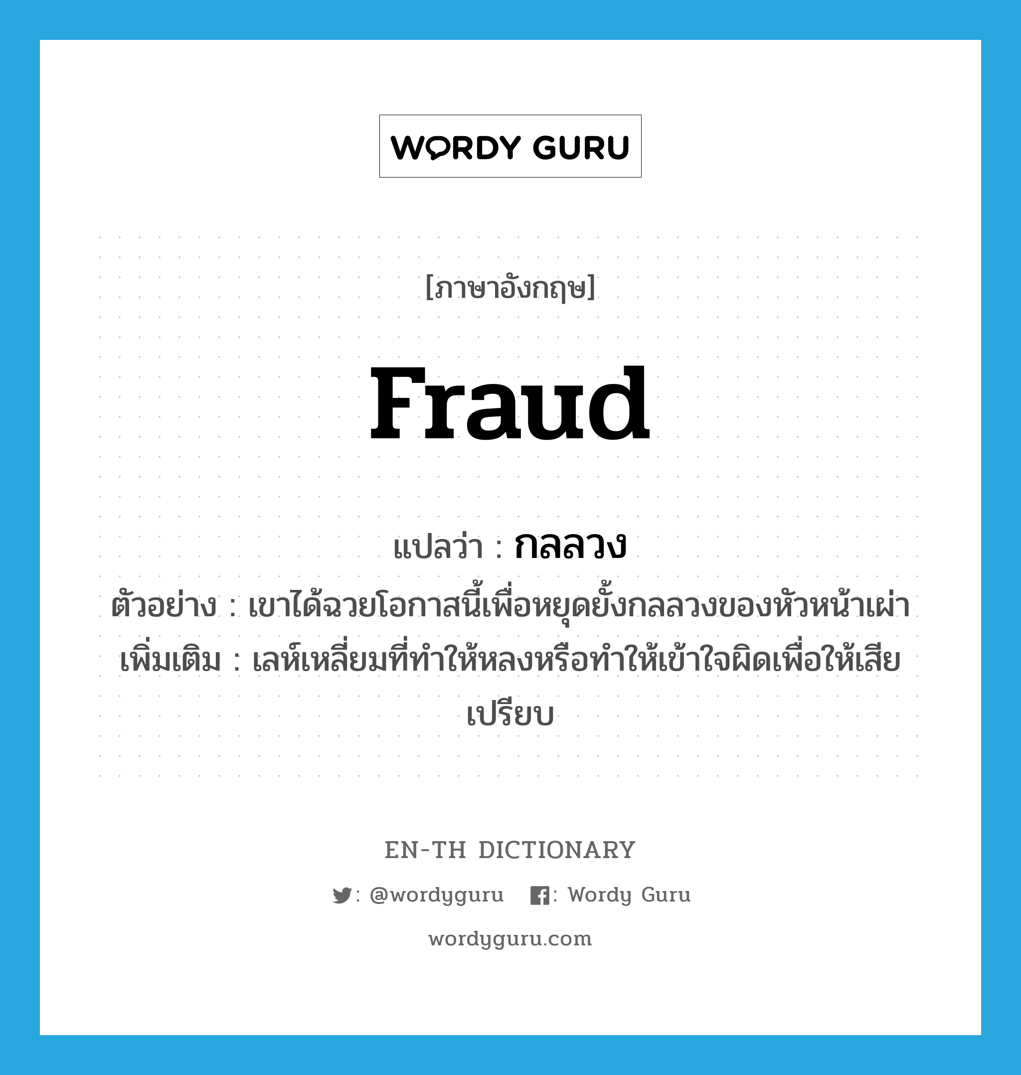 fraud แปลว่า?, คำศัพท์ภาษาอังกฤษ fraud แปลว่า กลลวง ประเภท N ตัวอย่าง เขาได้ฉวยโอกาสนี้เพื่อหยุดยั้งกลลวงของหัวหน้าเผ่า เพิ่มเติม เลห์เหลี่ยมที่ทำให้หลงหรือทำให้เข้าใจผิดเพื่อให้เสียเปรียบ หมวด N