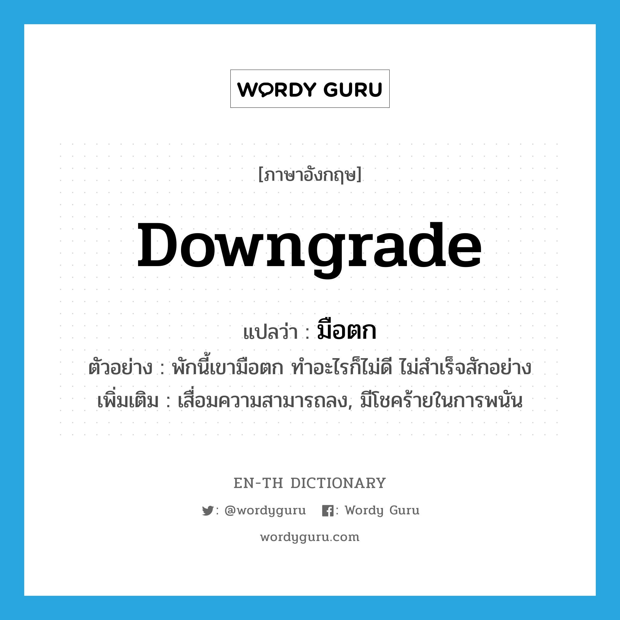 downgrade แปลว่า?, คำศัพท์ภาษาอังกฤษ downgrade แปลว่า มือตก ประเภท V ตัวอย่าง พักนี้เขามือตก ทำอะไรก็ไม่ดี ไม่สำเร็จสักอย่าง เพิ่มเติม เสื่อมความสามารถลง, มีโชคร้ายในการพนัน หมวด V