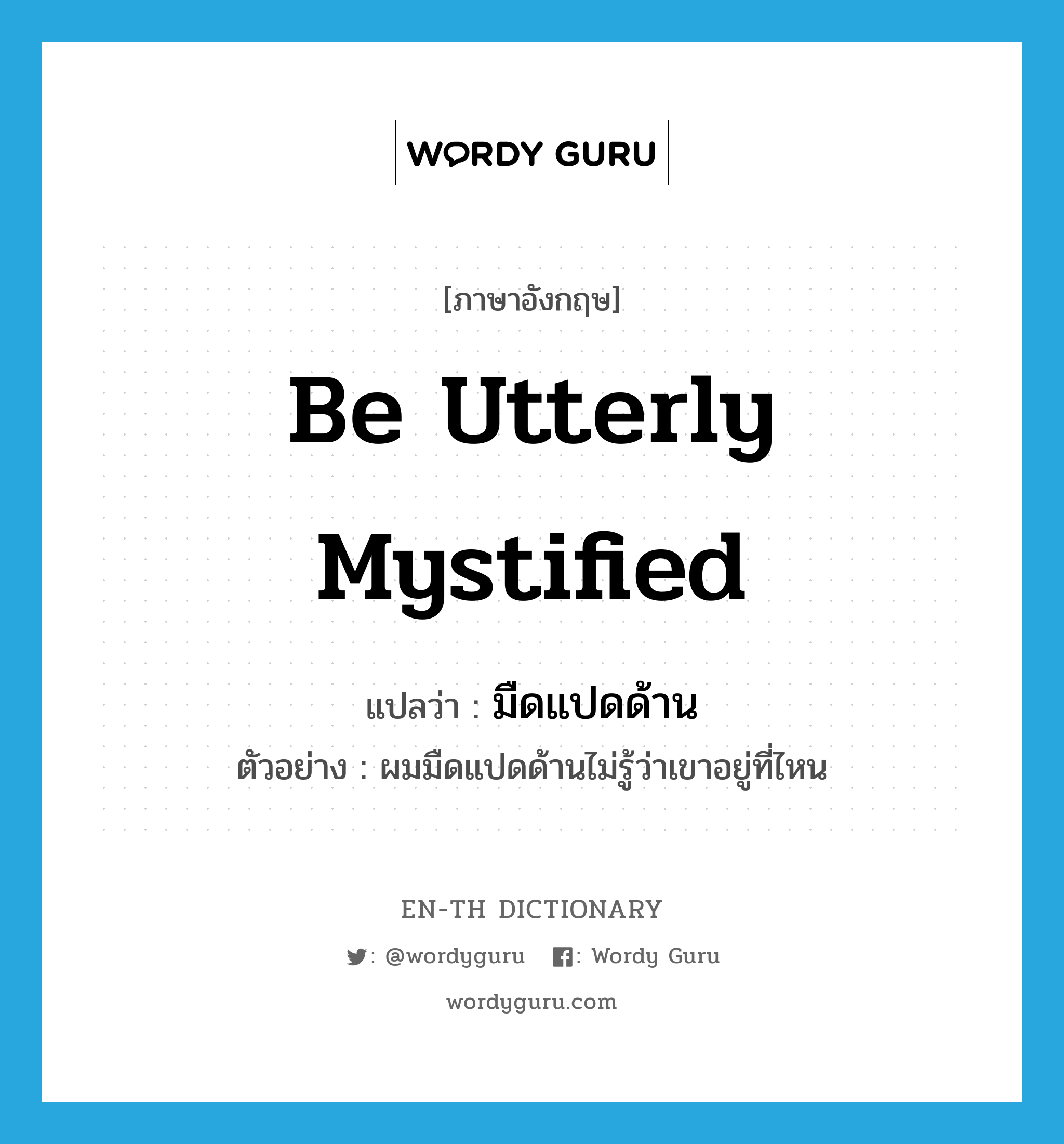 be utterly mystified แปลว่า?, คำศัพท์ภาษาอังกฤษ be utterly mystified แปลว่า มืดแปดด้าน ประเภท V ตัวอย่าง ผมมืดแปดด้านไม่รู้ว่าเขาอยู่ที่ไหน หมวด V