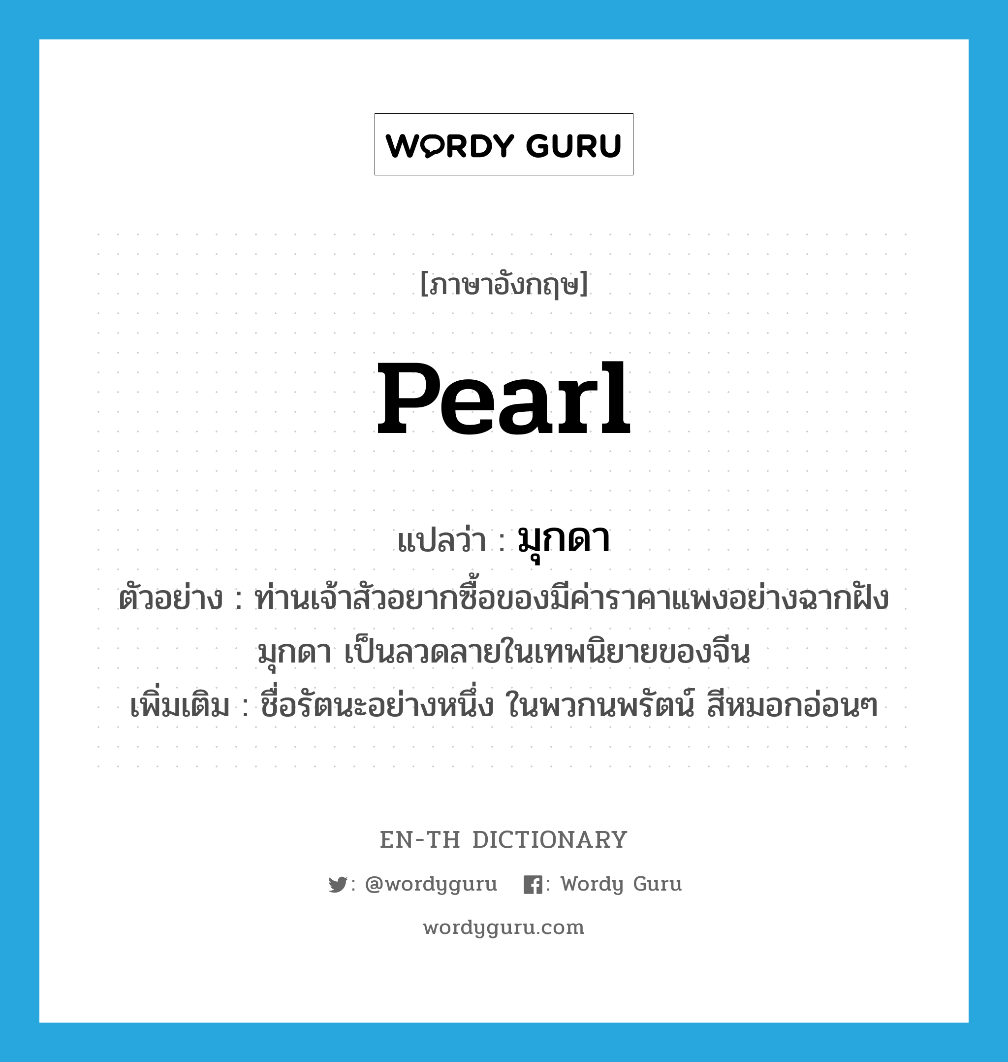 pearl แปลว่า?, คำศัพท์ภาษาอังกฤษ pearl แปลว่า มุกดา ประเภท N ตัวอย่าง ท่านเจ้าสัวอยากซื้อของมีค่าราคาแพงอย่างฉากฝังมุกดา เป็นลวดลายในเทพนิยายของจีน เพิ่มเติม ชื่อรัตนะอย่างหนึ่ง ในพวกนพรัตน์ สีหมอกอ่อนๆ หมวด N