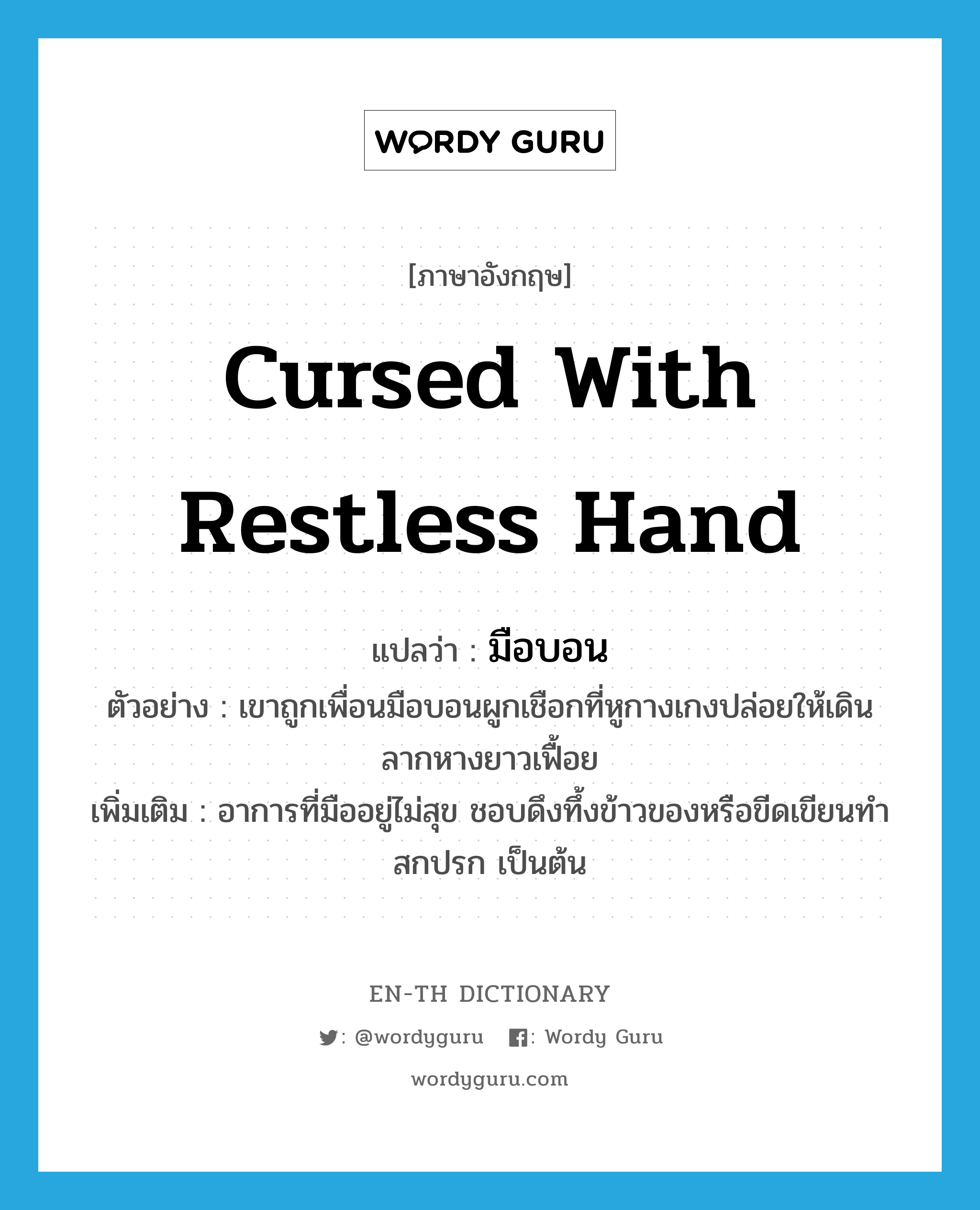 cursed with restless hand แปลว่า?, คำศัพท์ภาษาอังกฤษ cursed with restless hand แปลว่า มือบอน ประเภท ADJ ตัวอย่าง เขาถูกเพื่อนมือบอนผูกเชือกที่หูกางเกงปล่อยให้เดินลากหางยาวเฟื้อย เพิ่มเติม อาการที่มืออยู่ไม่สุข ชอบดึงทึ้งข้าวของหรือขีดเขียนทำสกปรก เป็นต้น หมวด ADJ