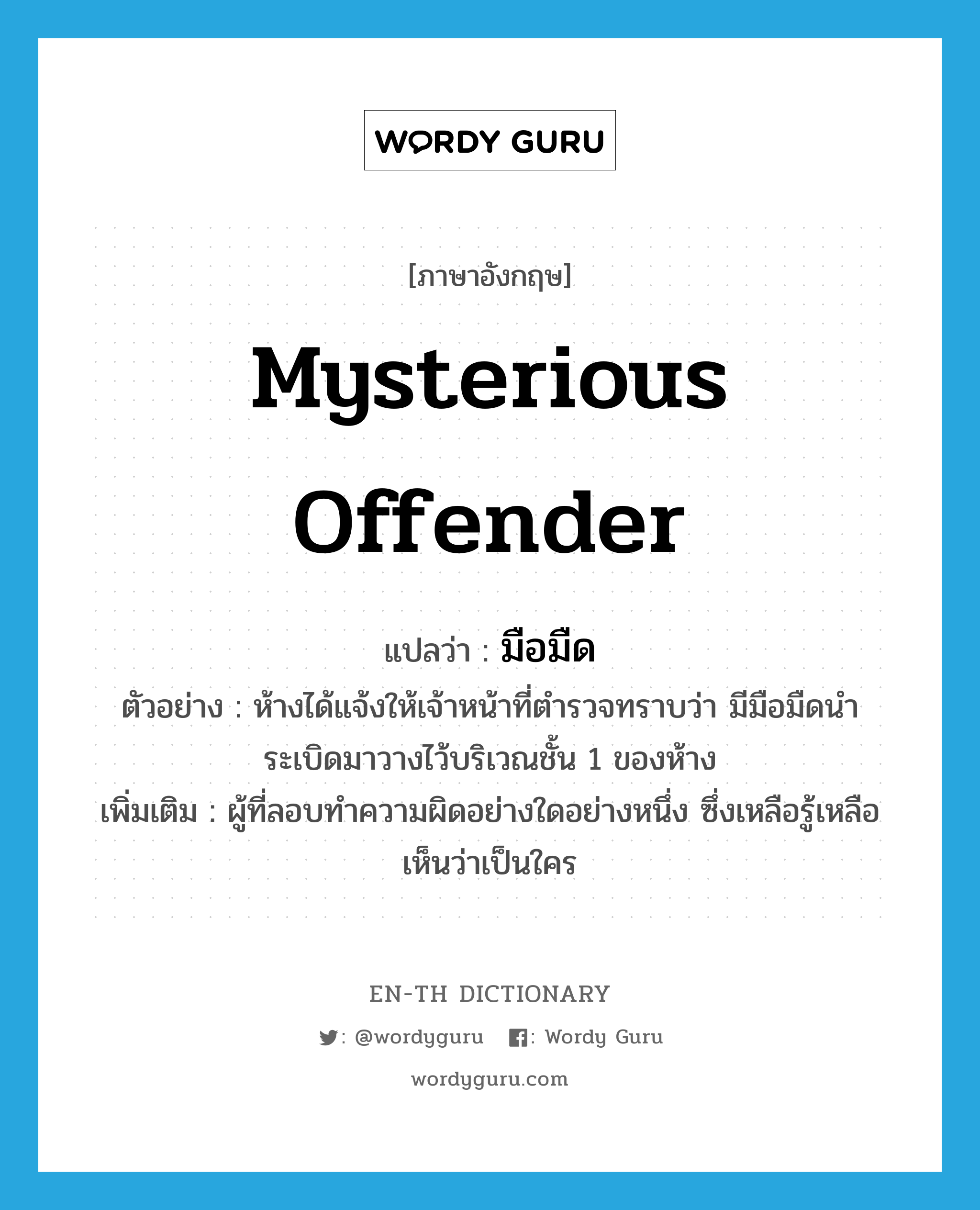 mysterious offender แปลว่า?, คำศัพท์ภาษาอังกฤษ mysterious offender แปลว่า มือมืด ประเภท N ตัวอย่าง ห้างได้แจ้งให้เจ้าหน้าที่ตำรวจทราบว่า มีมือมืดนำระเบิดมาวางไว้บริเวณชั้น 1 ของห้าง เพิ่มเติม ผู้ที่ลอบทำความผิดอย่างใดอย่างหนึ่ง ซึ่งเหลือรู้เหลือเห็นว่าเป็นใคร หมวด N