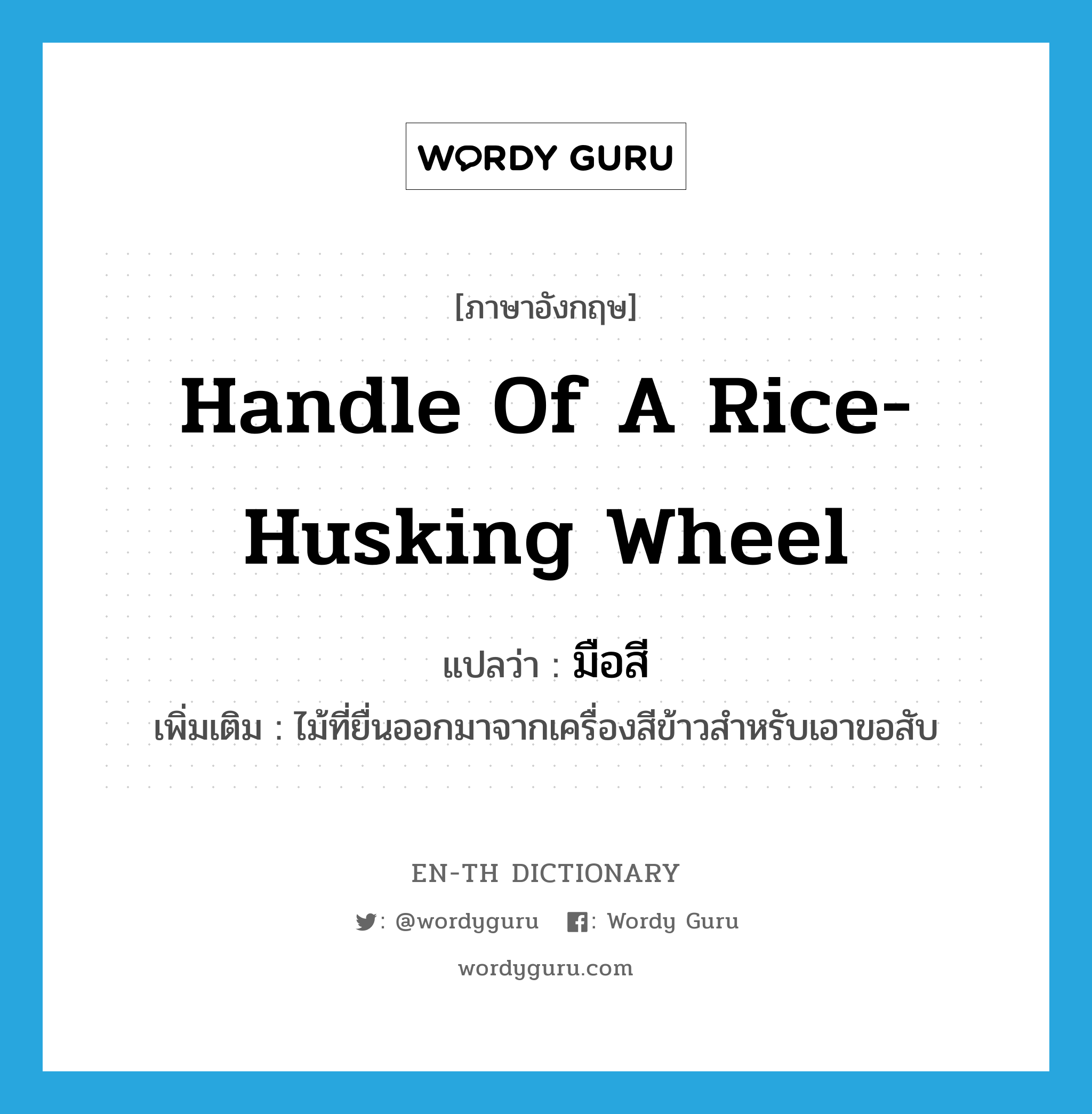 handle of a rice-husking wheel แปลว่า?, คำศัพท์ภาษาอังกฤษ handle of a rice-husking wheel แปลว่า มือสี ประเภท N เพิ่มเติม ไม้ที่ยื่นออกมาจากเครื่องสีข้าวสำหรับเอาขอสับ หมวด N