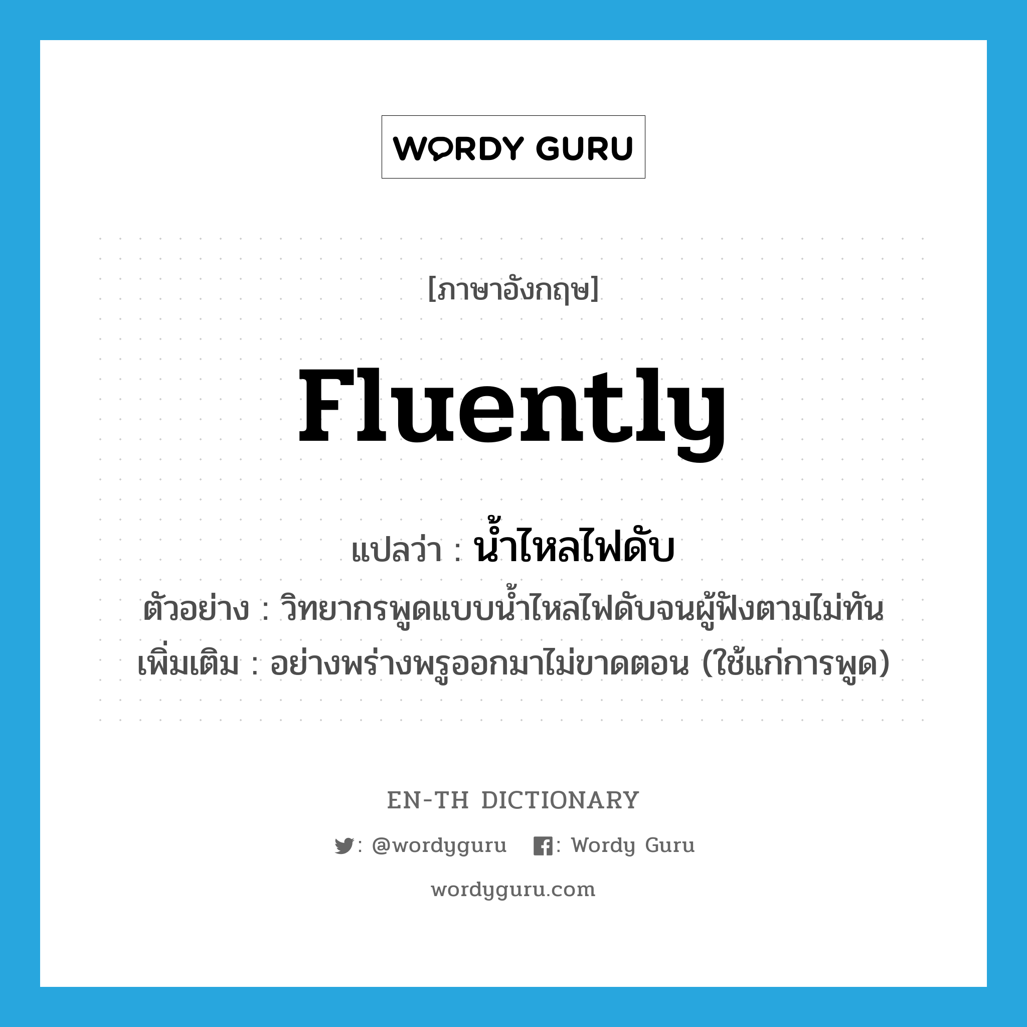 fluently แปลว่า?, คำศัพท์ภาษาอังกฤษ fluently แปลว่า น้ำไหลไฟดับ ประเภท ADV ตัวอย่าง วิทยากรพูดแบบน้ำไหลไฟดับจนผู้ฟังตามไม่ทัน เพิ่มเติม อย่างพร่างพรูออกมาไม่ขาดตอน (ใช้แก่การพูด) หมวด ADV