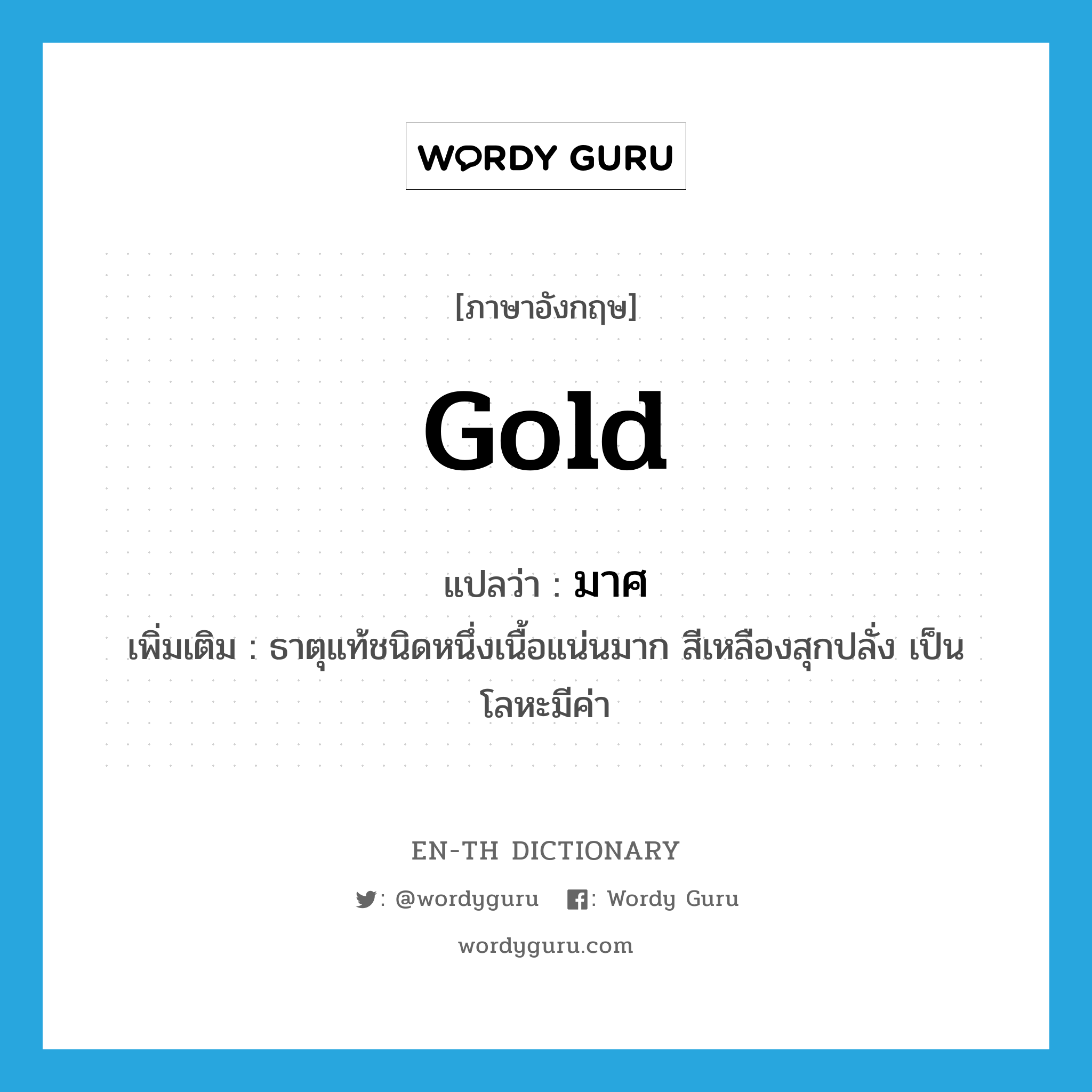 gold แปลว่า?, คำศัพท์ภาษาอังกฤษ gold แปลว่า มาศ ประเภท N เพิ่มเติม ธาตุแท้ชนิดหนึ่งเนื้อแน่นมาก สีเหลืองสุกปลั่ง เป็นโลหะมีค่า หมวด N