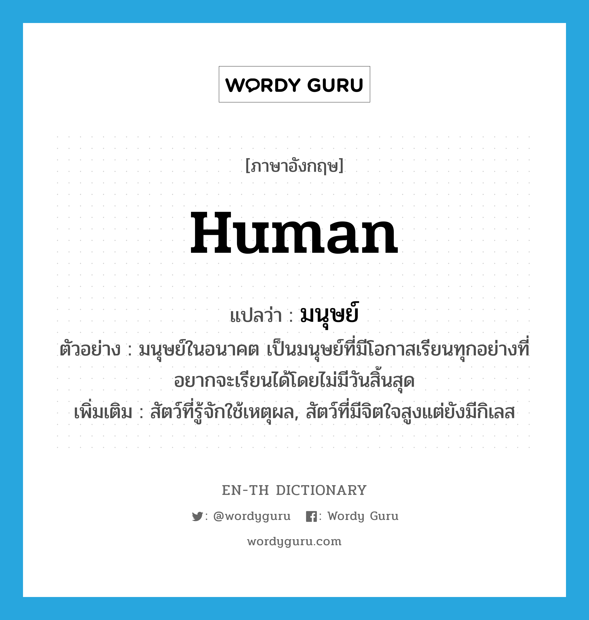 human แปลว่า?, คำศัพท์ภาษาอังกฤษ human แปลว่า มนุษย์ ประเภท N ตัวอย่าง มนุษย์ในอนาคต เป็นมนุษย์ที่มีโอกาสเรียนทุกอย่างที่อยากจะเรียนได้โดยไม่มีวันสิ้นสุด เพิ่มเติม สัตว์ที่รู้จักใช้เหตุผล, สัตว์ที่มีจิตใจสูงแต่ยังมีกิเลส หมวด N