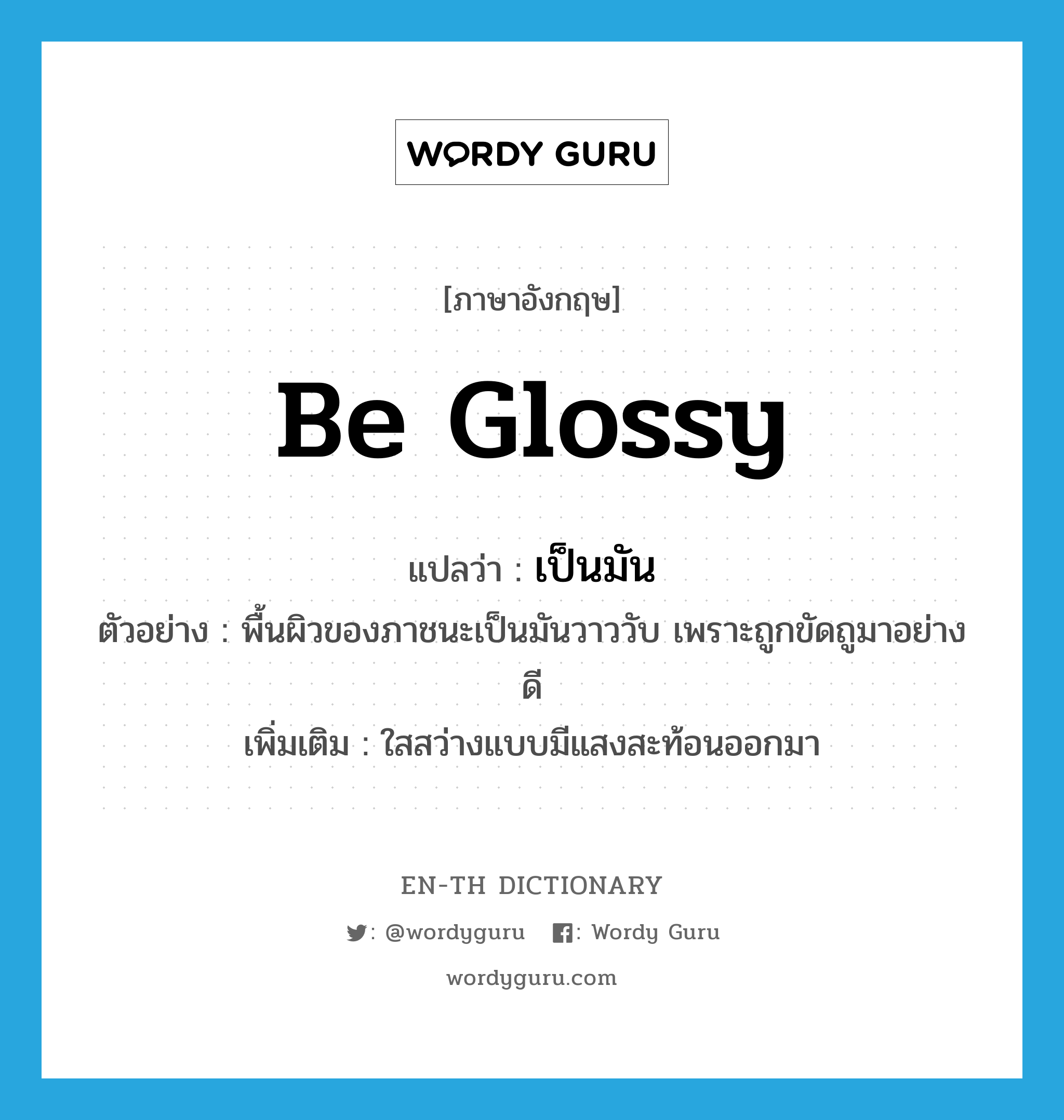 be glossy แปลว่า?, คำศัพท์ภาษาอังกฤษ be glossy แปลว่า เป็นมัน ประเภท V ตัวอย่าง พื้นผิวของภาชนะเป็นมันวาววับ เพราะถูกขัดถูมาอย่างดี เพิ่มเติม ใสสว่างแบบมีแสงสะท้อนออกมา หมวด V