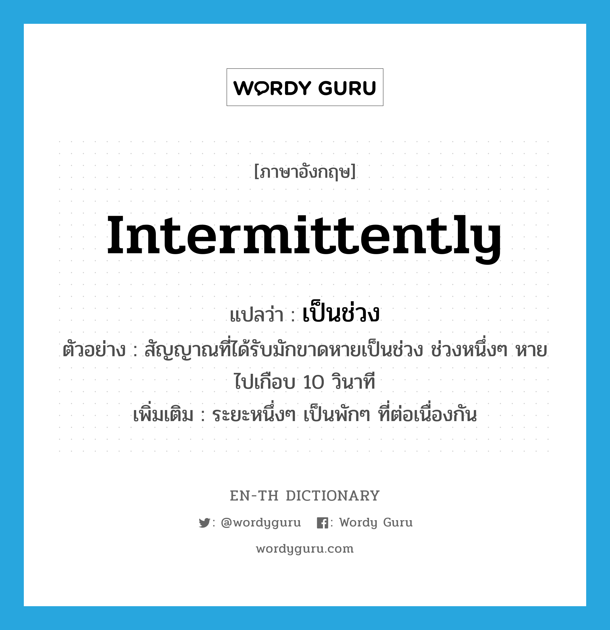 intermittently แปลว่า?, คำศัพท์ภาษาอังกฤษ intermittently แปลว่า เป็นช่วง ประเภท ADV ตัวอย่าง สัญญาณที่ได้รับมักขาดหายเป็นช่วง ช่วงหนึ่งๆ หายไปเกือบ 10 วินาที เพิ่มเติม ระยะหนึ่งๆ เป็นพักๆ ที่ต่อเนื่องกัน หมวด ADV