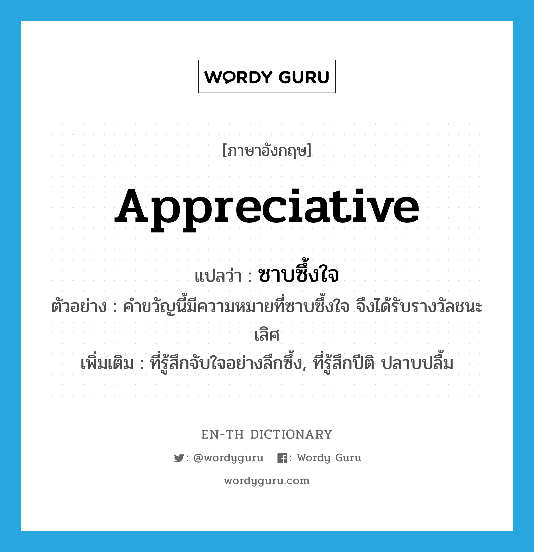 appreciative แปลว่า?, คำศัพท์ภาษาอังกฤษ appreciative แปลว่า ซาบซึ้งใจ ประเภท ADJ ตัวอย่าง คำขวัญนี้มีความหมายที่ซาบซึ้งใจ จึงได้รับรางวัลชนะเลิศ เพิ่มเติม ที่รู้สึกจับใจอย่างลึกซึ้ง, ที่รู้สึกปีติ ปลาบปลื้ม หมวด ADJ