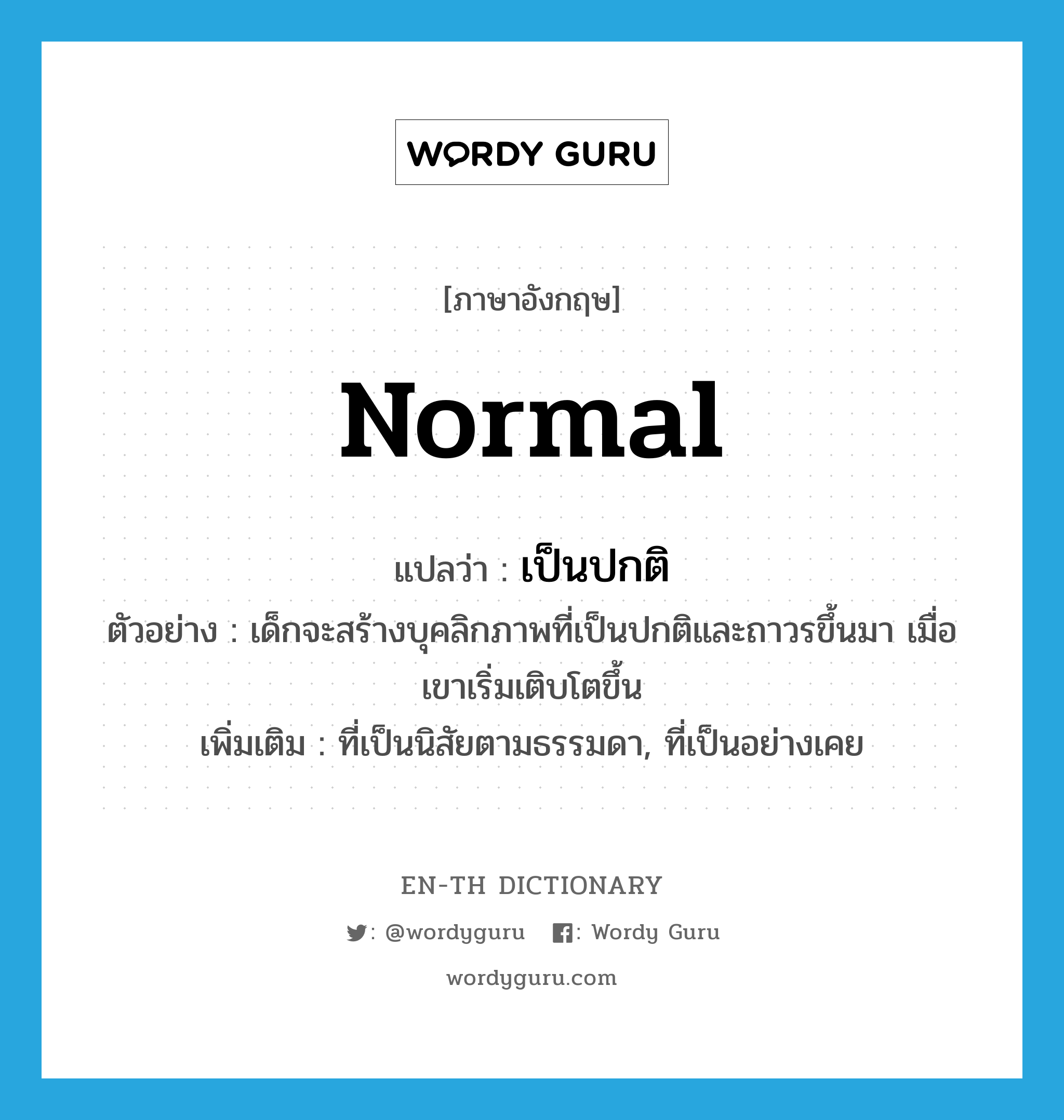 normal แปลว่า?, คำศัพท์ภาษาอังกฤษ normal แปลว่า เป็นปกติ ประเภท ADJ ตัวอย่าง เด็กจะสร้างบุคลิกภาพที่เป็นปกติและถาวรขึ้นมา เมื่อเขาเริ่มเติบโตขึ้น เพิ่มเติม ที่เป็นนิสัยตามธรรมดา, ที่เป็นอย่างเคย หมวด ADJ