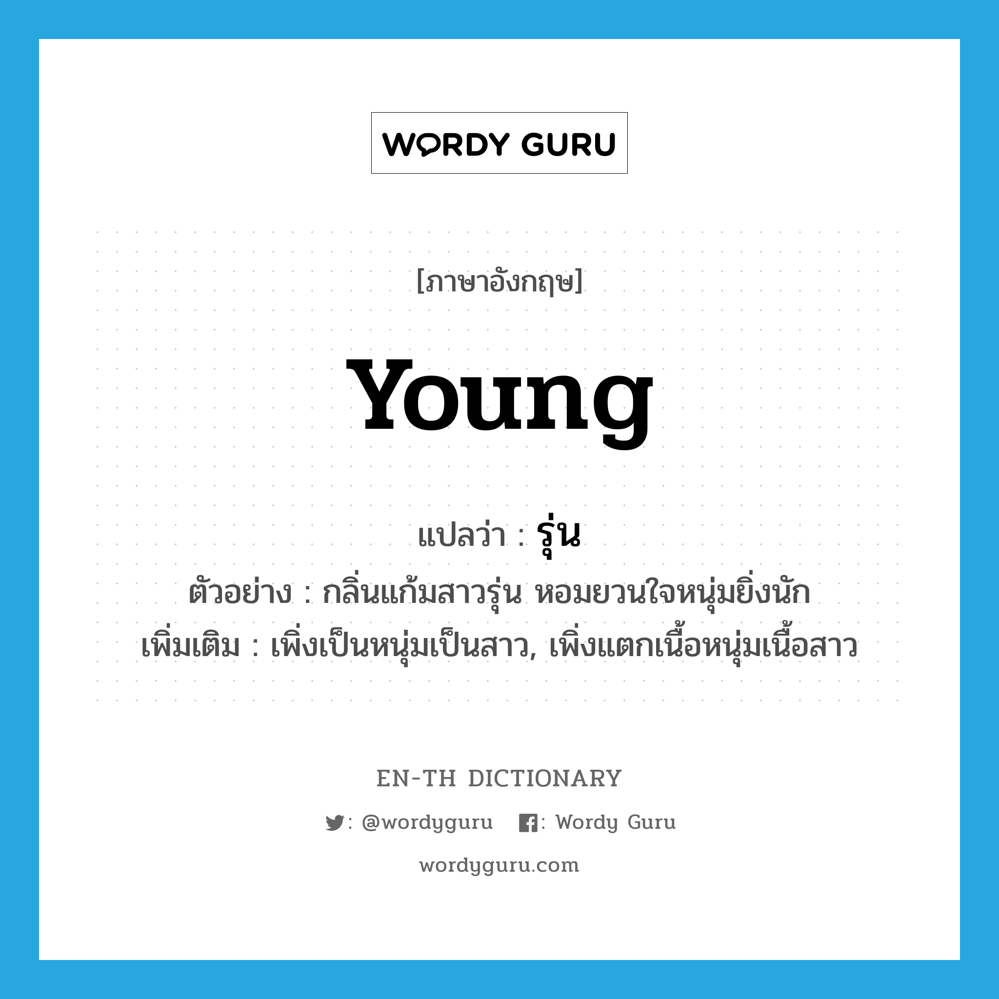 young แปลว่า?, คำศัพท์ภาษาอังกฤษ young แปลว่า รุ่น ประเภท ADJ ตัวอย่าง กลิ่นแก้มสาวรุ่น หอมยวนใจหนุ่มยิ่งนัก เพิ่มเติม เพิ่งเป็นหนุ่มเป็นสาว, เพิ่งแตกเนื้อหนุ่มเนื้อสาว หมวด ADJ