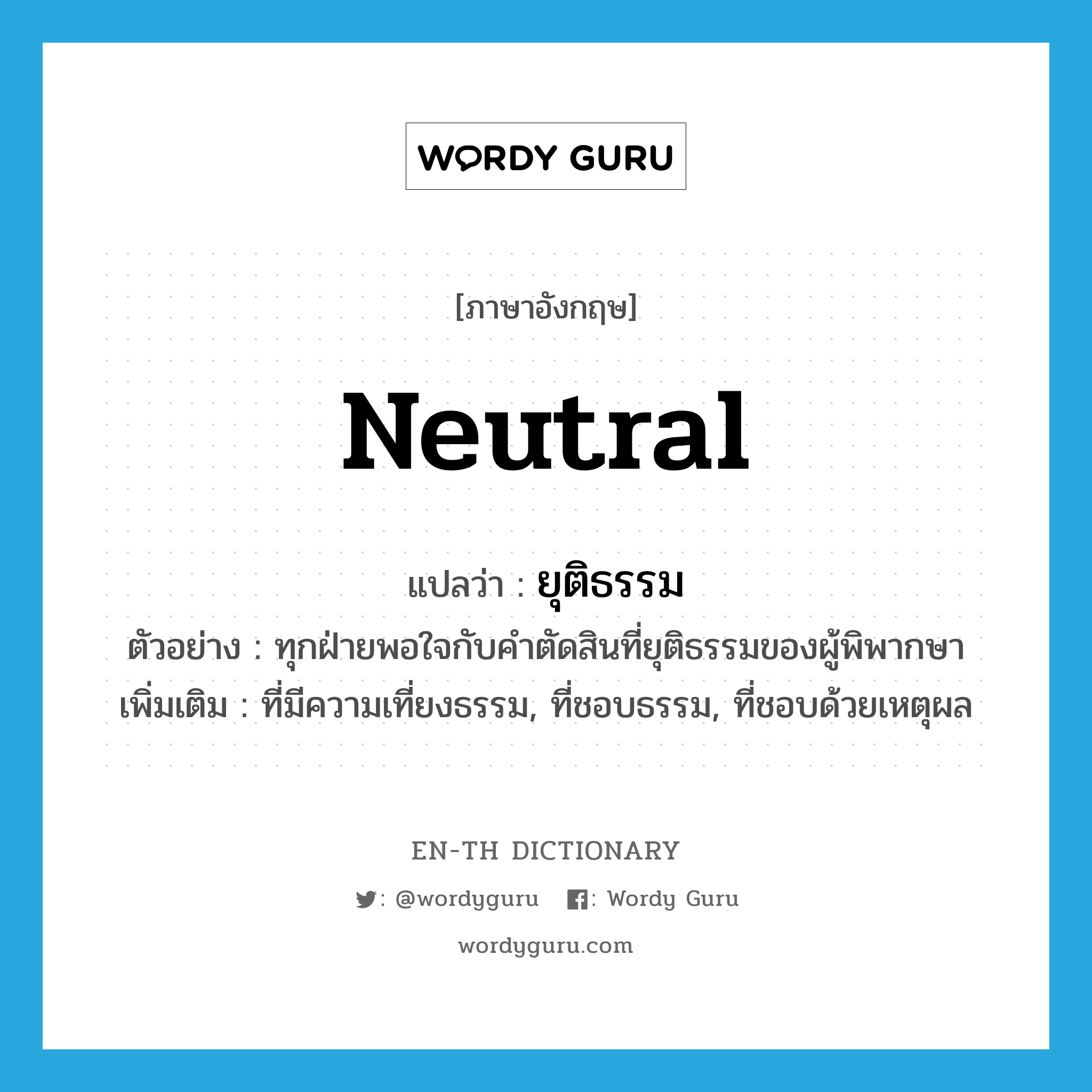 neutral แปลว่า?, คำศัพท์ภาษาอังกฤษ neutral แปลว่า ยุติธรรม ประเภท ADJ ตัวอย่าง ทุกฝ่ายพอใจกับคำตัดสินที่ยุติธรรมของผู้พิพากษา เพิ่มเติม ที่มีความเที่ยงธรรม, ที่ชอบธรรม, ที่ชอบด้วยเหตุผล หมวด ADJ