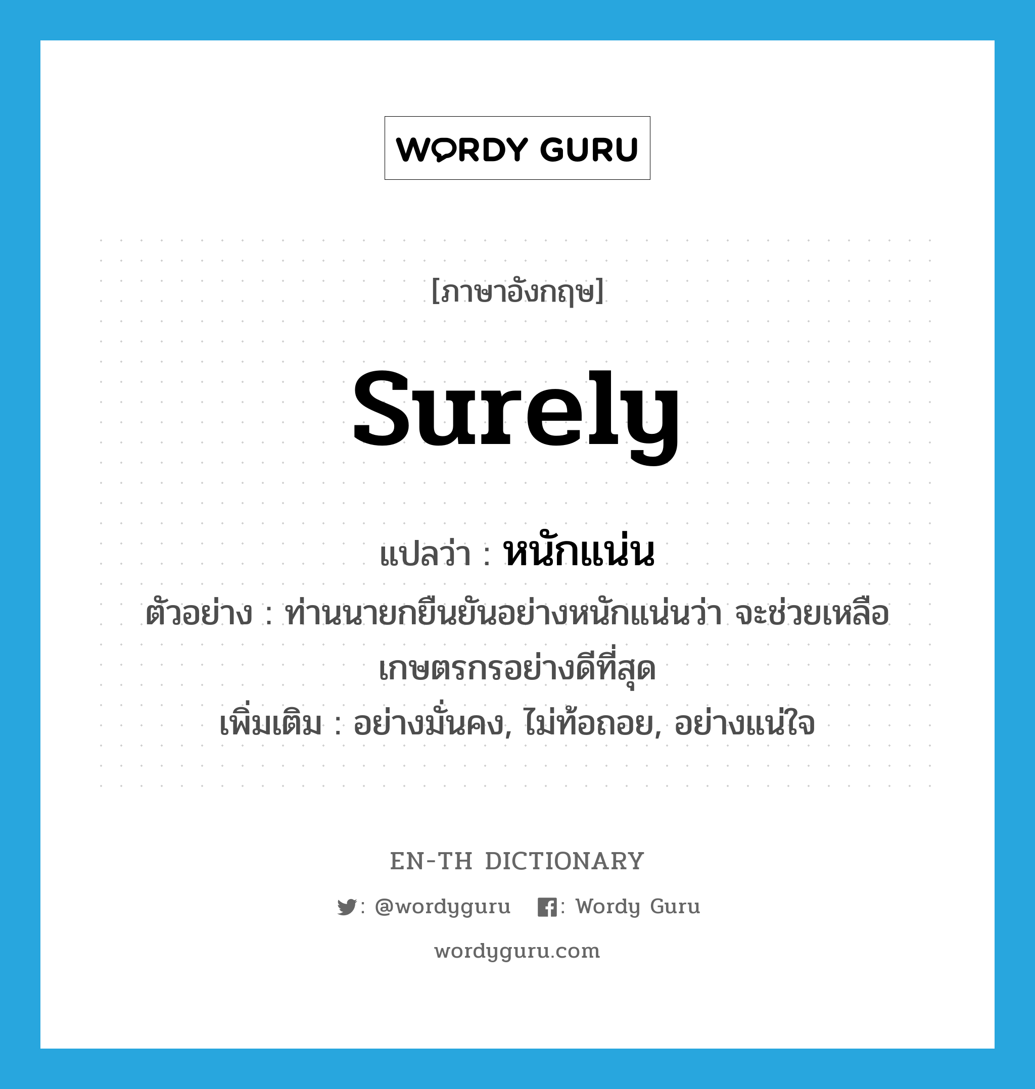 surely แปลว่า?, คำศัพท์ภาษาอังกฤษ surely แปลว่า หนักแน่น ประเภท ADV ตัวอย่าง ท่านนายกยืนยันอย่างหนักแน่นว่า จะช่วยเหลือเกษตรกรอย่างดีที่สุด เพิ่มเติม อย่างมั่นคง, ไม่ท้อถอย, อย่างแน่ใจ หมวด ADV