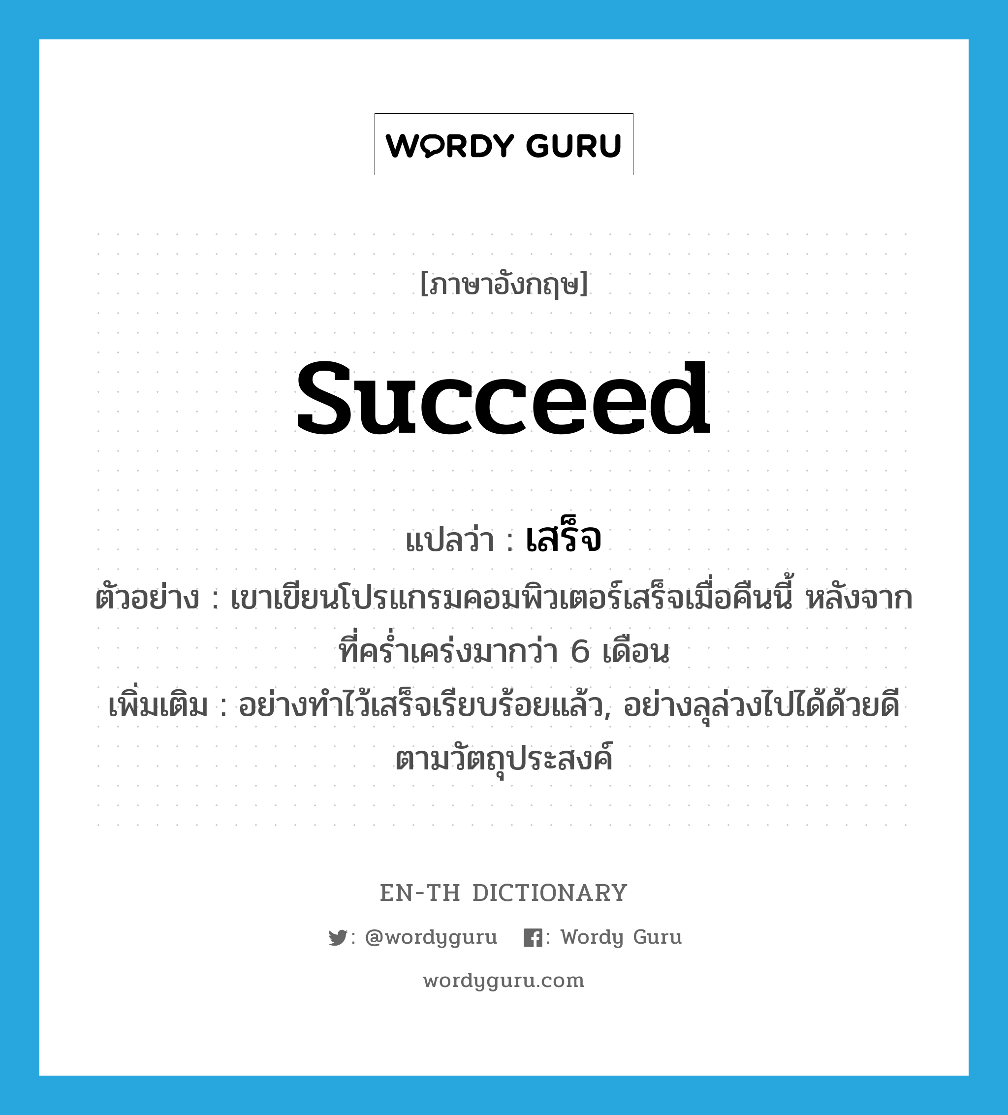 succeed แปลว่า?, คำศัพท์ภาษาอังกฤษ succeed แปลว่า เสร็จ ประเภท V ตัวอย่าง เขาเขียนโปรแกรมคอมพิวเตอร์เสร็จเมื่อคืนนี้ หลังจากที่คร่ำเคร่งมากว่า 6 เดือน เพิ่มเติม อย่างทำไว้เสร็จเรียบร้อยแล้ว, อย่างลุล่วงไปได้ด้วยดีตามวัตถุประสงค์ หมวด V