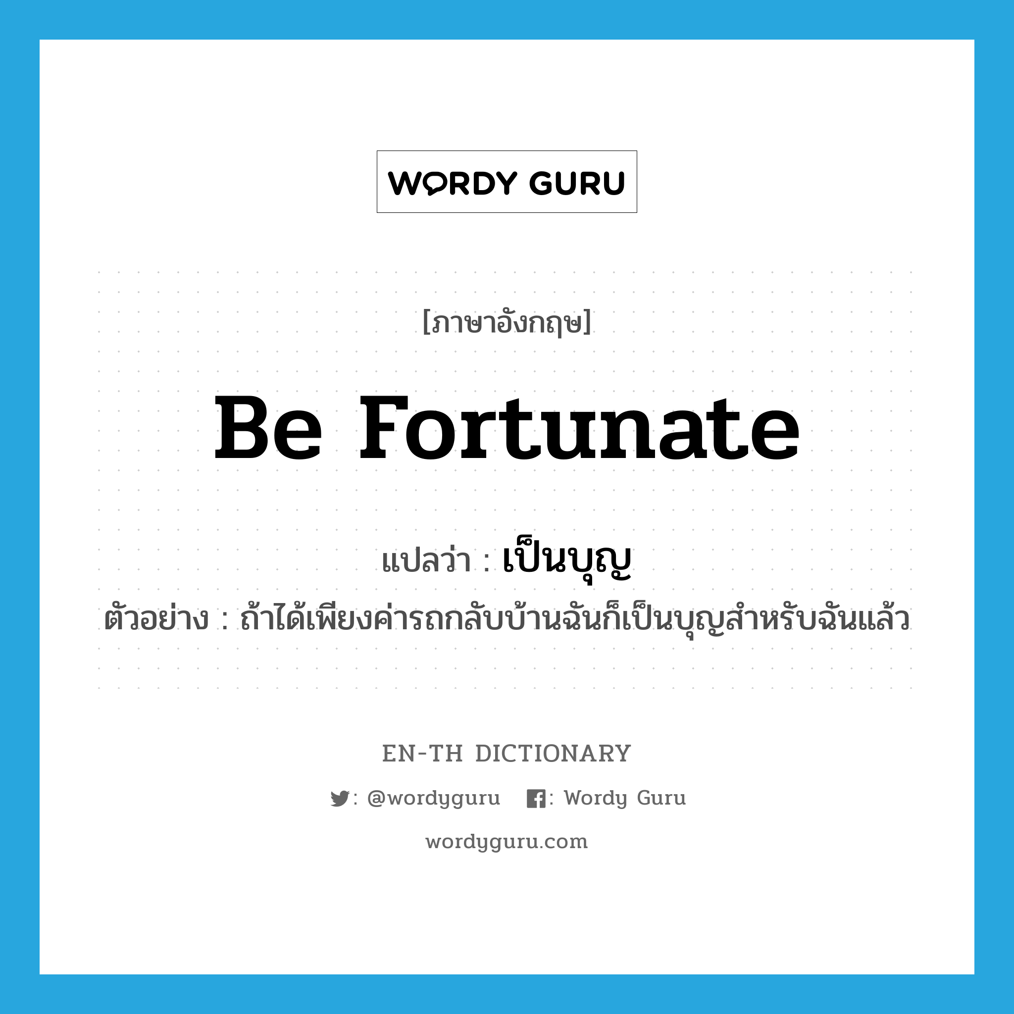 be fortunate แปลว่า?, คำศัพท์ภาษาอังกฤษ be fortunate แปลว่า เป็นบุญ ประเภท V ตัวอย่าง ถ้าได้เพียงค่ารถกลับบ้านฉันก็เป็นบุญสำหรับฉันแล้ว หมวด V