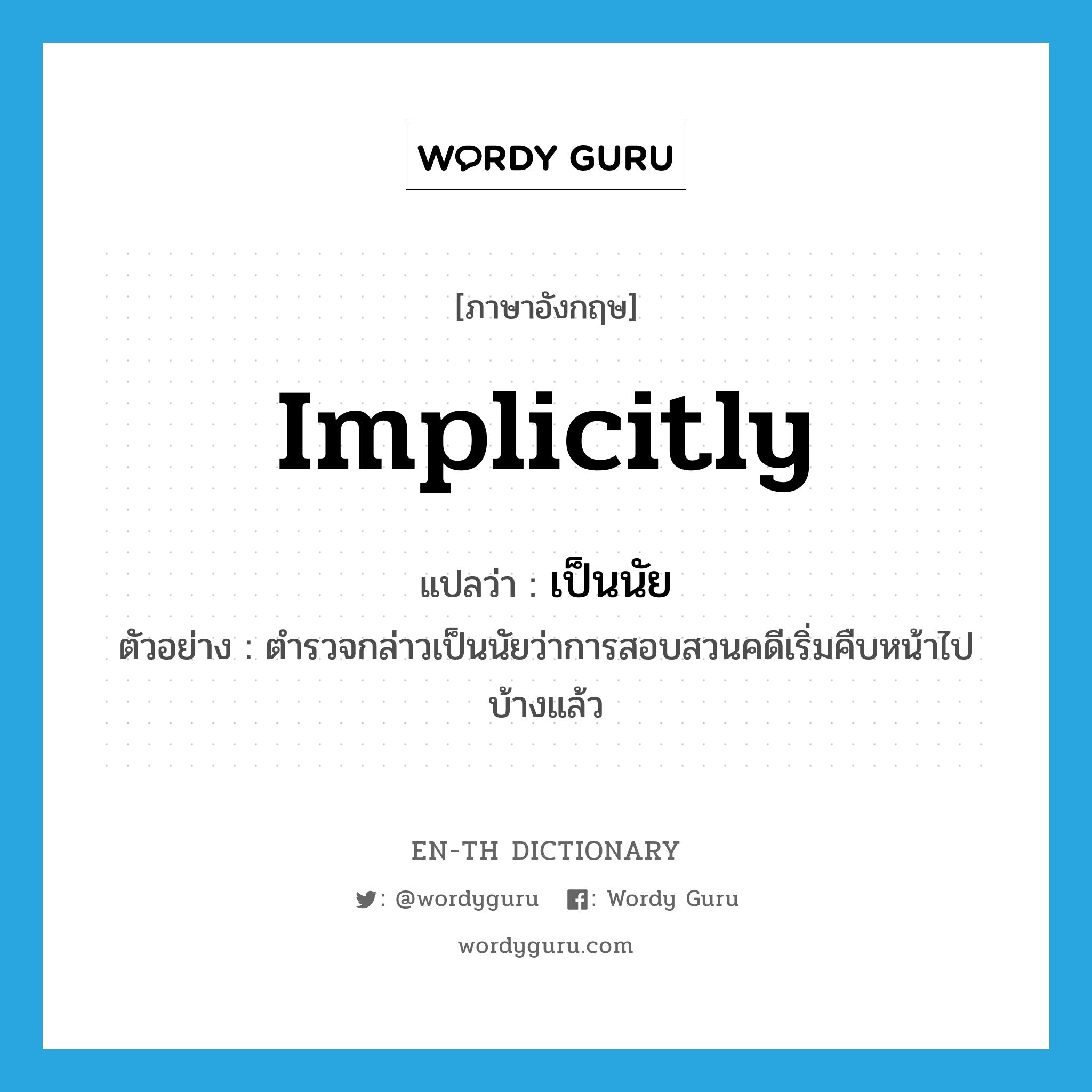 implicitly แปลว่า?, คำศัพท์ภาษาอังกฤษ implicitly แปลว่า เป็นนัย ประเภท ADV ตัวอย่าง ตำรวจกล่าวเป็นนัยว่าการสอบสวนคดีเริ่มคืบหน้าไปบ้างแล้ว หมวด ADV