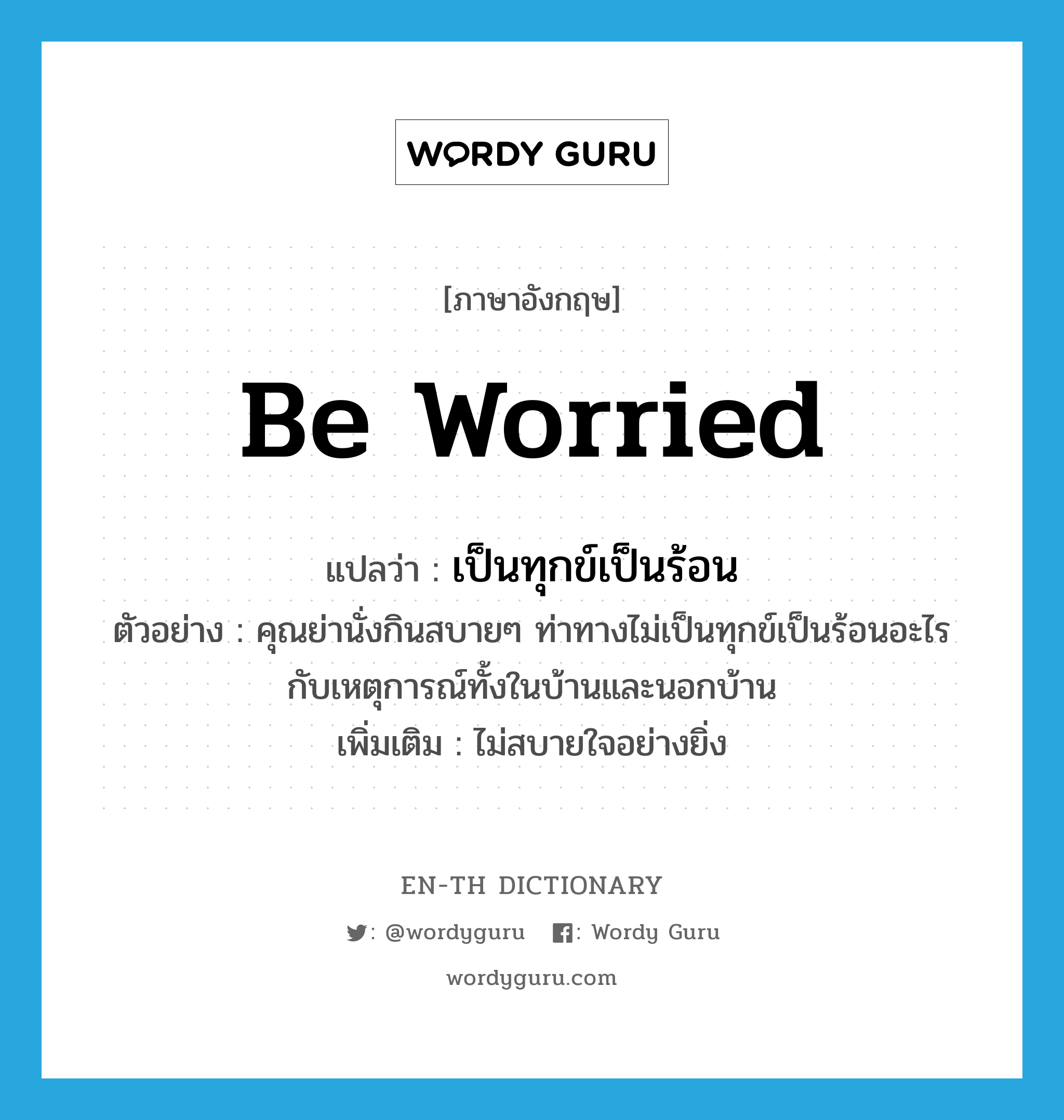 be worried แปลว่า?, คำศัพท์ภาษาอังกฤษ be worried แปลว่า เป็นทุกข์เป็นร้อน ประเภท V ตัวอย่าง คุณย่านั่งกินสบายๆ ท่าทางไม่เป็นทุกข์เป็นร้อนอะไรกับเหตุการณ์ทั้งในบ้านและนอกบ้าน เพิ่มเติม ไม่สบายใจอย่างยิ่ง หมวด V