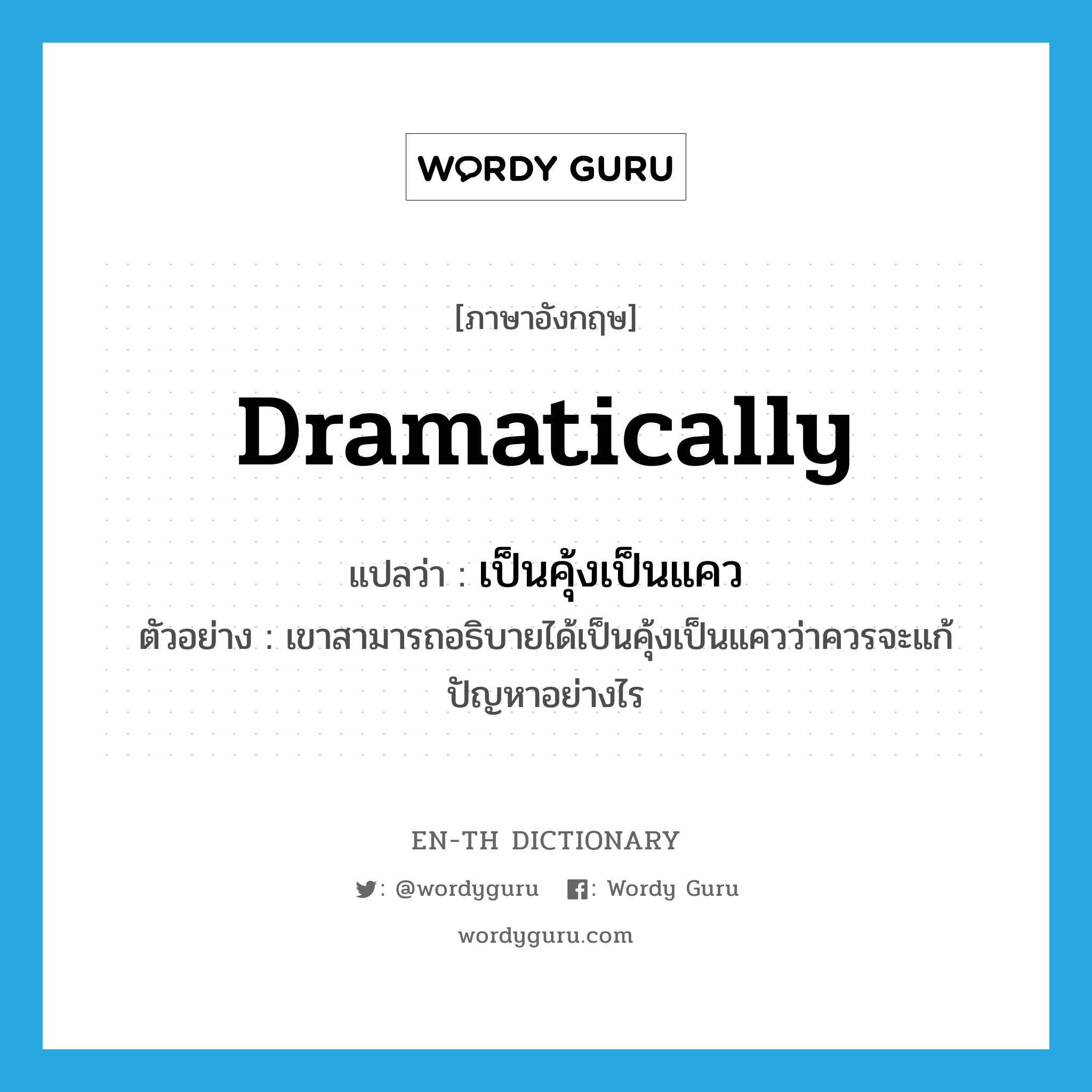 dramatically แปลว่า?, คำศัพท์ภาษาอังกฤษ dramatically แปลว่า เป็นคุ้งเป็นแคว ประเภท ADV ตัวอย่าง เขาสามารถอธิบายได้เป็นคุ้งเป็นแควว่าควรจะแก้ปัญหาอย่างไร หมวด ADV