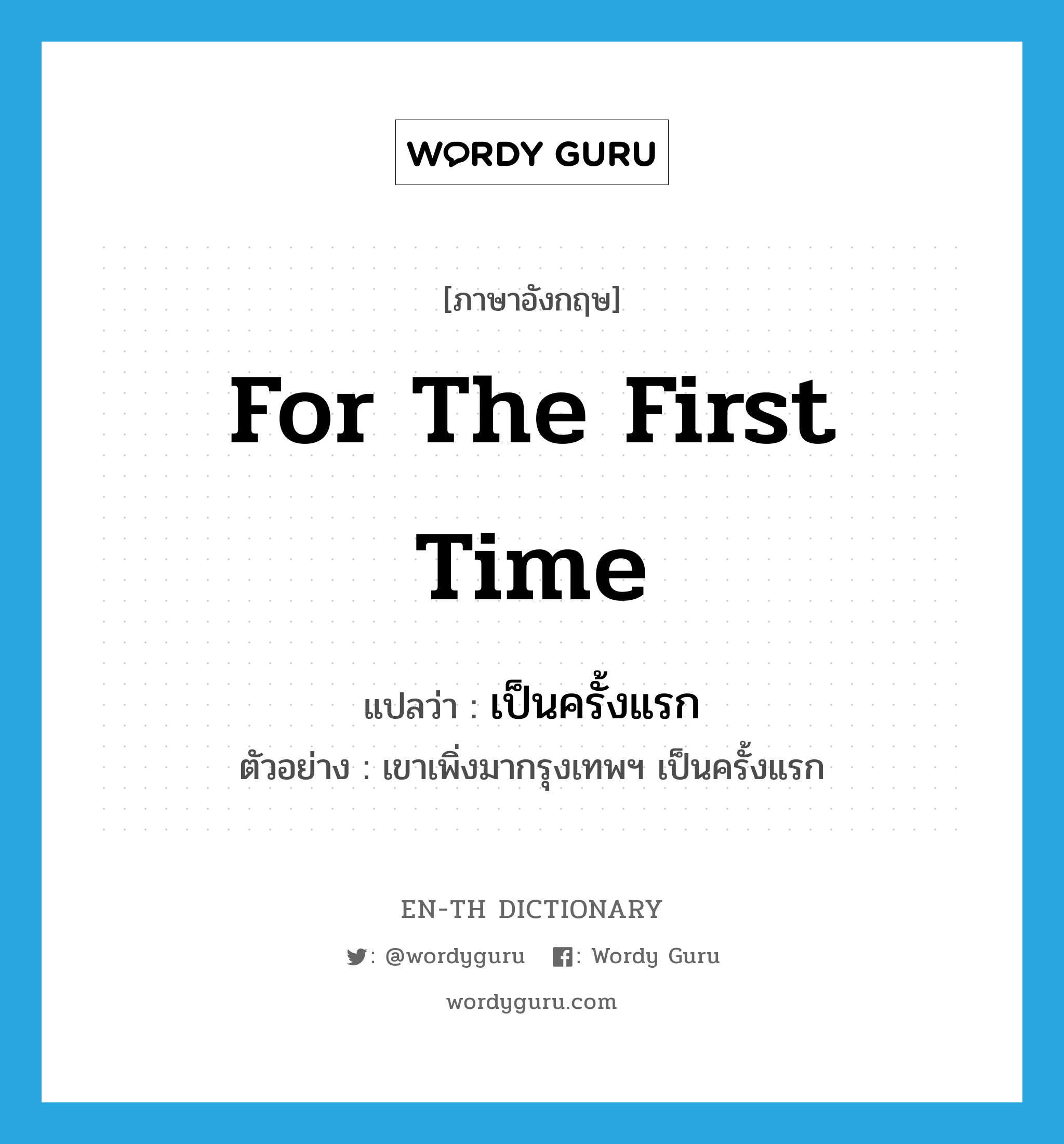 for the first time แปลว่า?, คำศัพท์ภาษาอังกฤษ for the first time แปลว่า เป็นครั้งแรก ประเภท ADV ตัวอย่าง เขาเพิ่งมากรุงเทพฯ เป็นครั้งแรก หมวด ADV