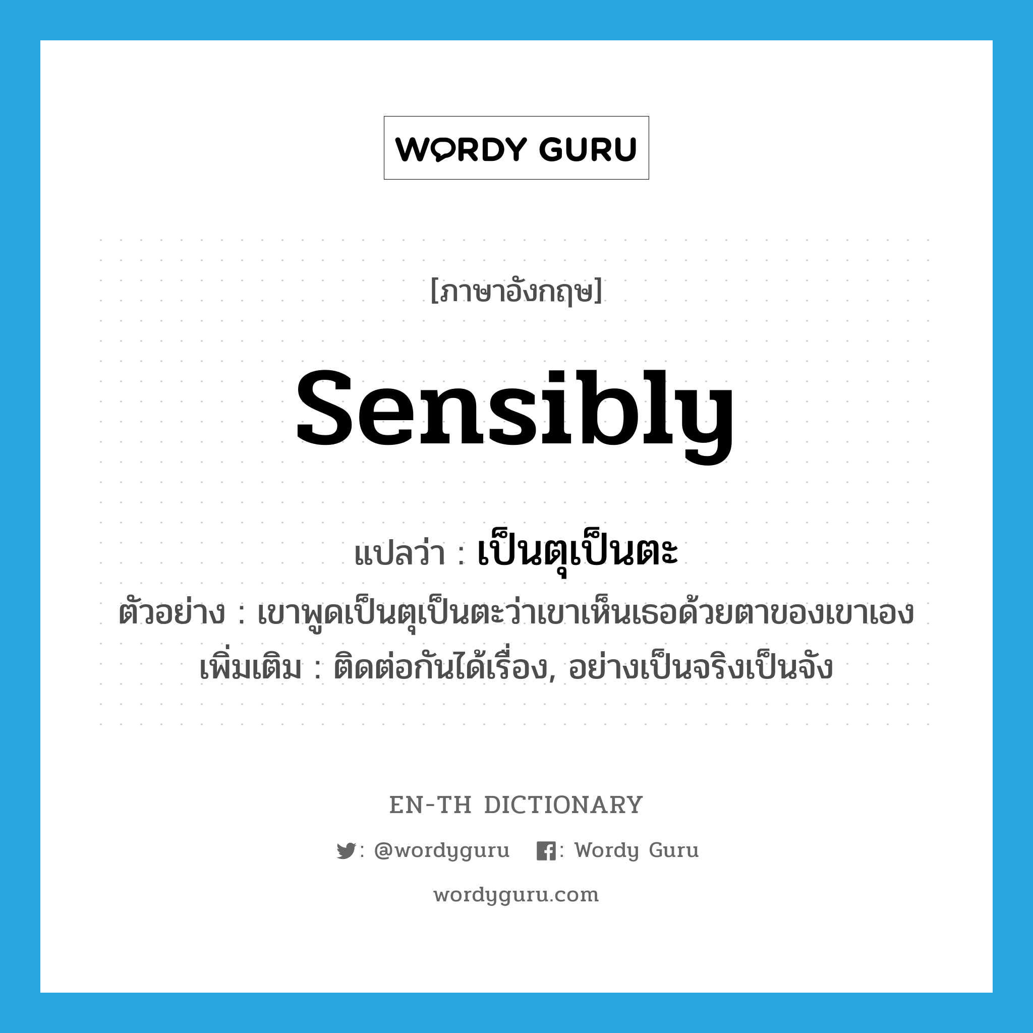 sensibly แปลว่า?, คำศัพท์ภาษาอังกฤษ sensibly แปลว่า เป็นตุเป็นตะ ประเภท ADV ตัวอย่าง เขาพูดเป็นตุเป็นตะว่าเขาเห็นเธอด้วยตาของเขาเอง เพิ่มเติม ติดต่อกันได้เรื่อง, อย่างเป็นจริงเป็นจัง หมวด ADV