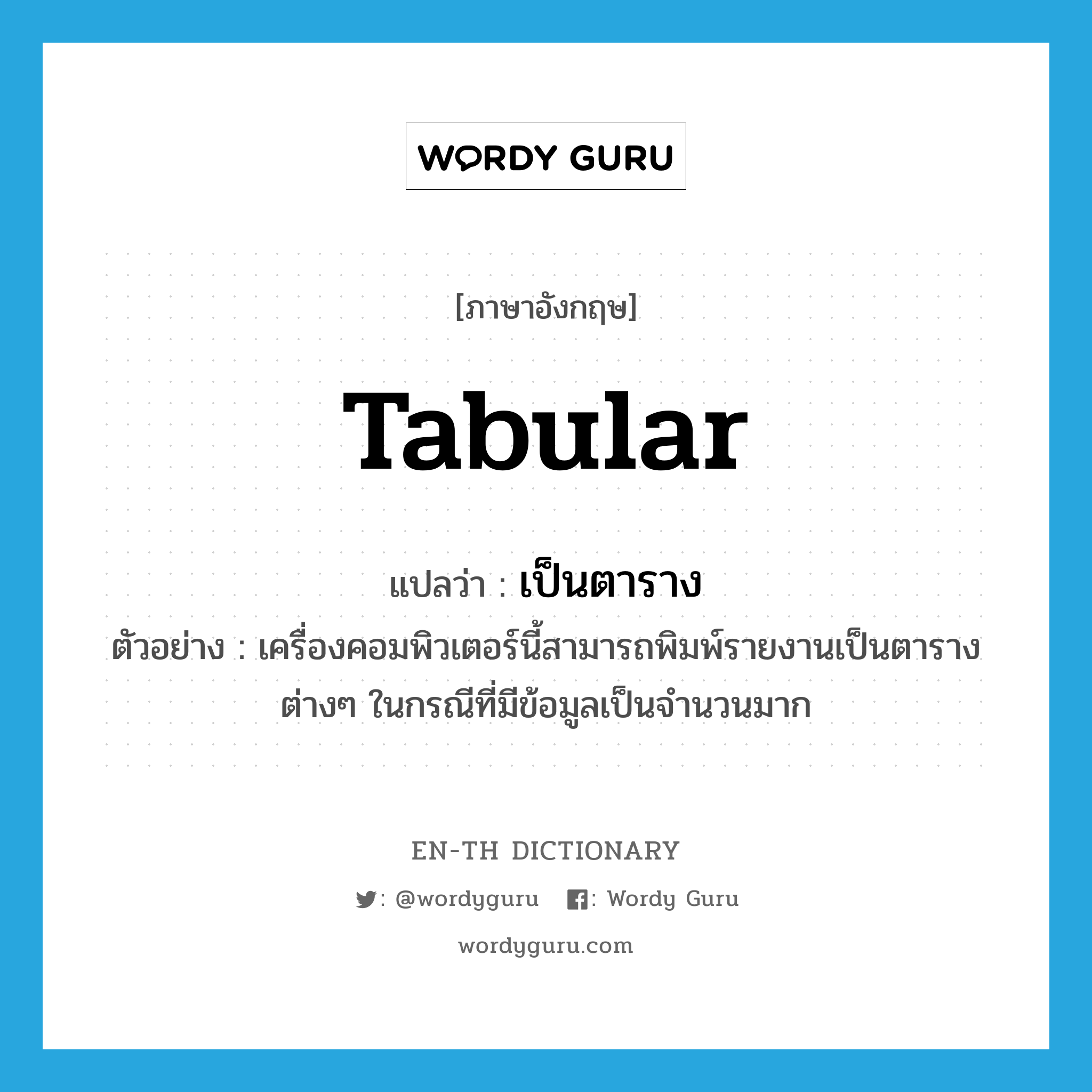 tabular แปลว่า?, คำศัพท์ภาษาอังกฤษ tabular แปลว่า เป็นตาราง ประเภท ADJ ตัวอย่าง เครื่องคอมพิวเตอร์นี้สามารถพิมพ์รายงานเป็นตารางต่างๆ ในกรณีที่มีข้อมูลเป็นจำนวนมาก หมวด ADJ