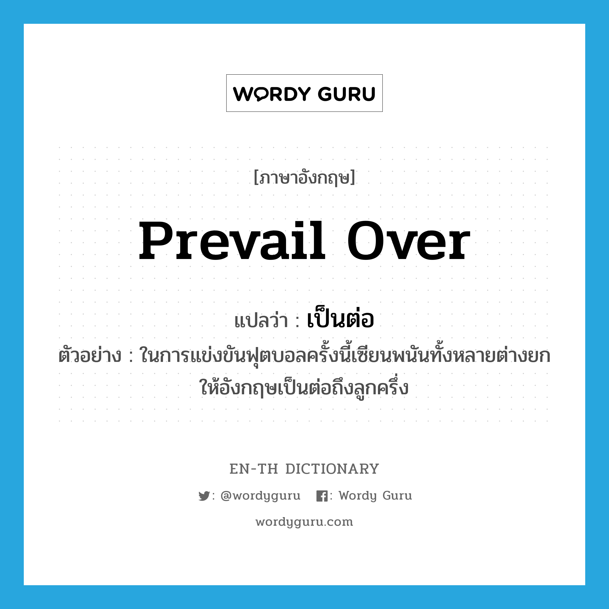 prevail over แปลว่า?, คำศัพท์ภาษาอังกฤษ prevail over แปลว่า เป็นต่อ ประเภท V ตัวอย่าง ในการแข่งขันฟุตบอลครั้งนี้เซียนพนันทั้งหลายต่างยกให้อังกฤษเป็นต่อถึงลูกครึ่ง หมวด V