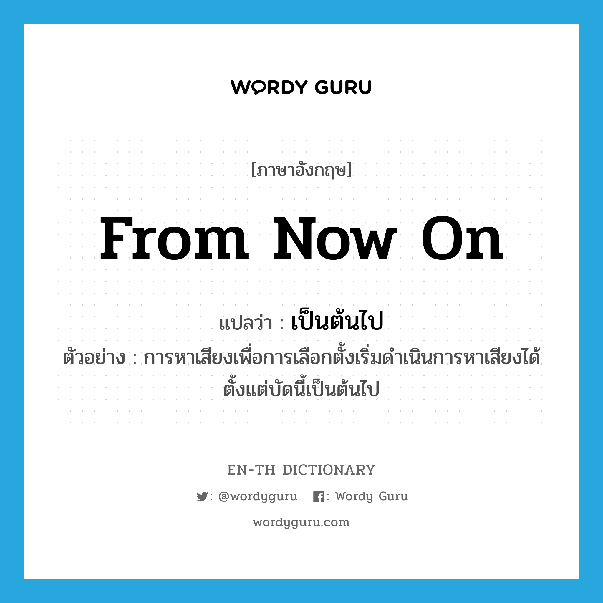 from now on แปลว่า?, คำศัพท์ภาษาอังกฤษ from now on แปลว่า เป็นต้นไป ประเภท ADV ตัวอย่าง การหาเสียงเพื่อการเลือกตั้งเริ่มดำเนินการหาเสียงได้ตั้งแต่บัดนี้เป็นต้นไป หมวด ADV