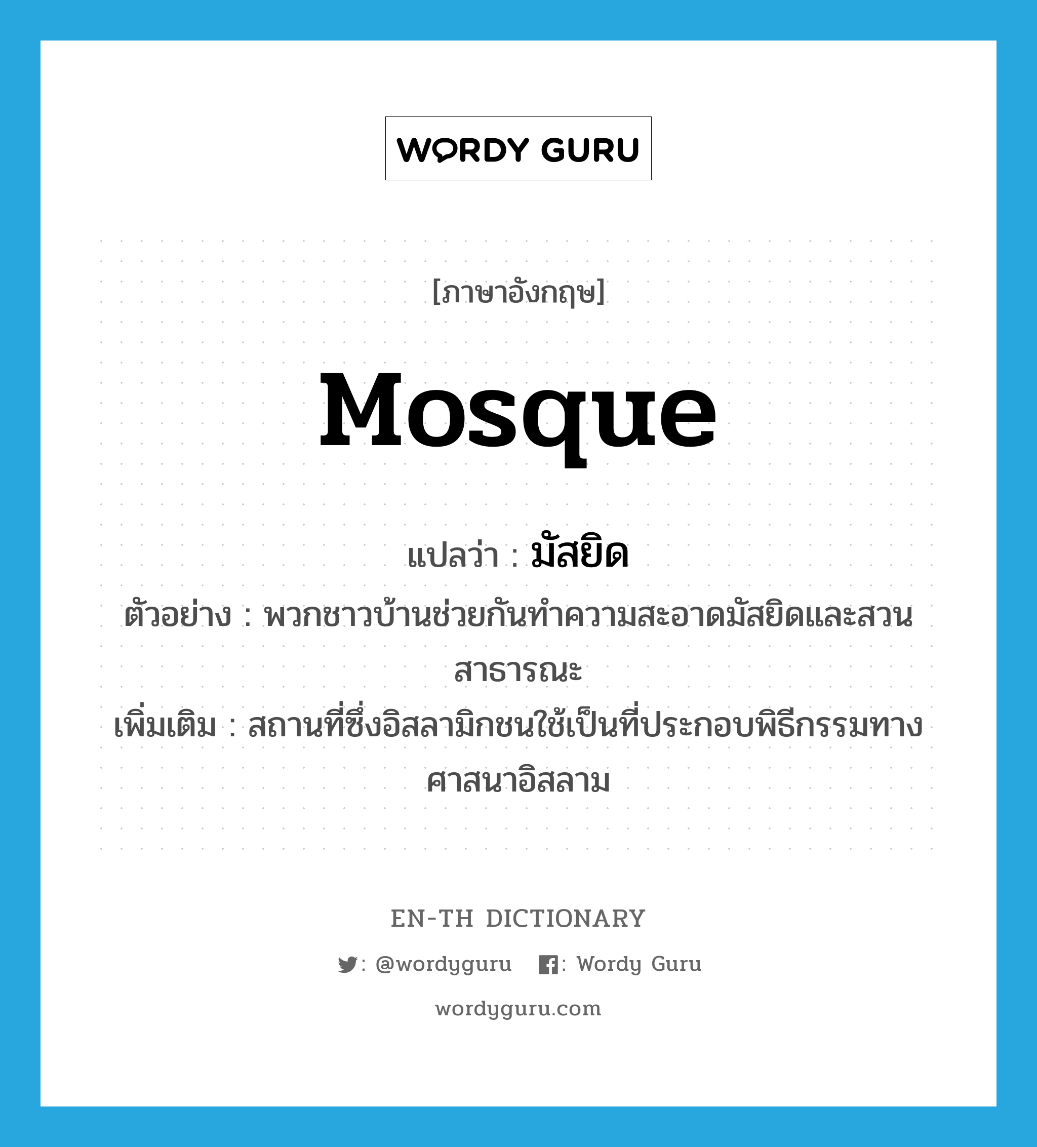 mosque แปลว่า?, คำศัพท์ภาษาอังกฤษ mosque แปลว่า มัสยิด ประเภท N ตัวอย่าง พวกชาวบ้านช่วยกันทำความสะอาดมัสยิดและสวนสาธารณะ เพิ่มเติม สถานที่ซึ่งอิสลามิกชนใช้เป็นที่ประกอบพิธีกรรมทางศาสนาอิสลาม หมวด N