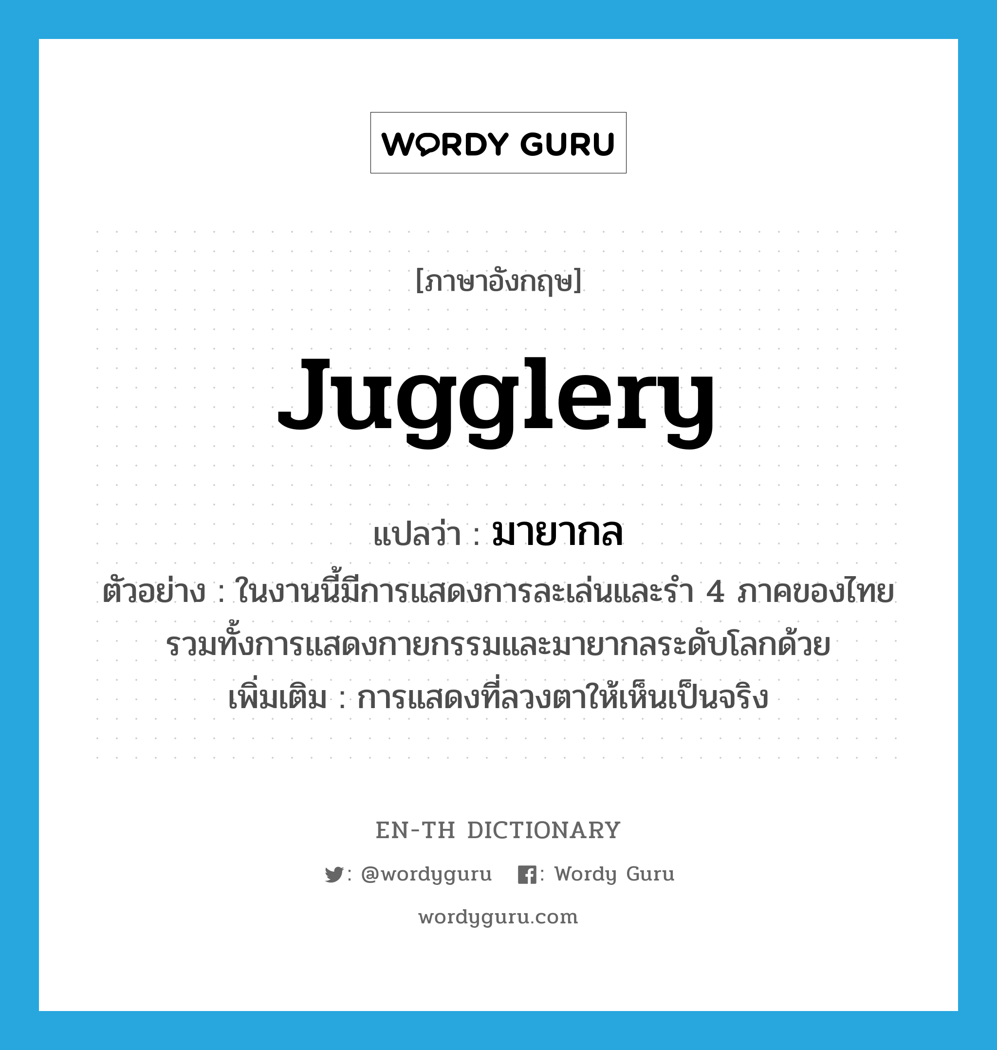 jugglery แปลว่า?, คำศัพท์ภาษาอังกฤษ jugglery แปลว่า มายากล ประเภท N ตัวอย่าง ในงานนี้มีการแสดงการละเล่นและรำ 4 ภาคของไทย รวมทั้งการแสดงกายกรรมและมายากลระดับโลกด้วย เพิ่มเติม การแสดงที่ลวงตาให้เห็นเป็นจริง หมวด N