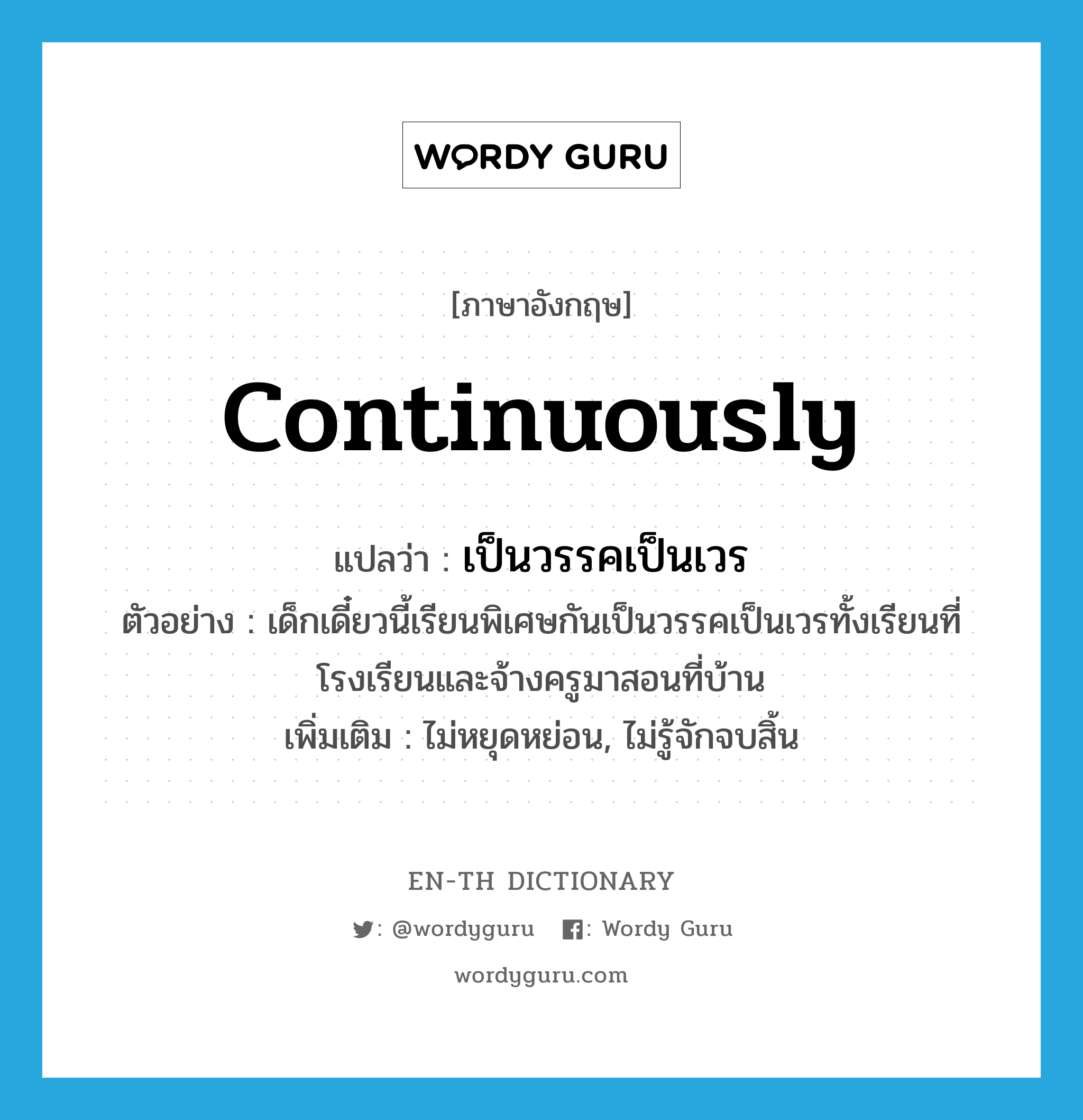 continuously แปลว่า?, คำศัพท์ภาษาอังกฤษ continuously แปลว่า เป็นวรรคเป็นเวร ประเภท ADV ตัวอย่าง เด็กเดี๋ยวนี้เรียนพิเศษกันเป็นวรรคเป็นเวรทั้งเรียนที่โรงเรียนและจ้างครูมาสอนที่บ้าน เพิ่มเติม ไม่หยุดหย่อน, ไม่รู้จักจบสิ้น หมวด ADV