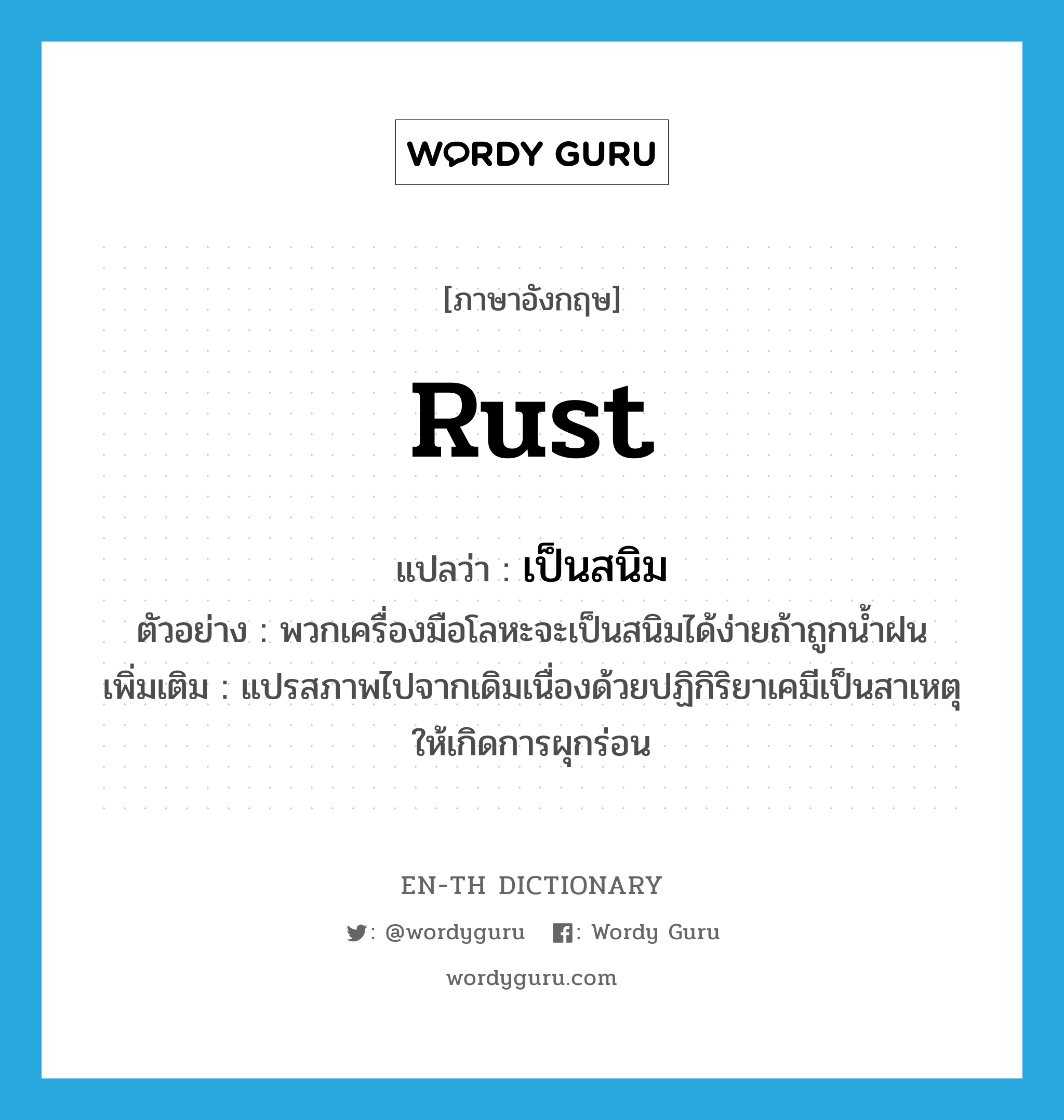 rust แปลว่า?, คำศัพท์ภาษาอังกฤษ rust แปลว่า เป็นสนิม ประเภท V ตัวอย่าง พวกเครื่องมือโลหะจะเป็นสนิมได้ง่ายถ้าถูกน้ำฝน เพิ่มเติม แปรสภาพไปจากเดิมเนื่องด้วยปฏิกิริยาเคมีเป็นสาเหตุให้เกิดการผุกร่อน หมวด V