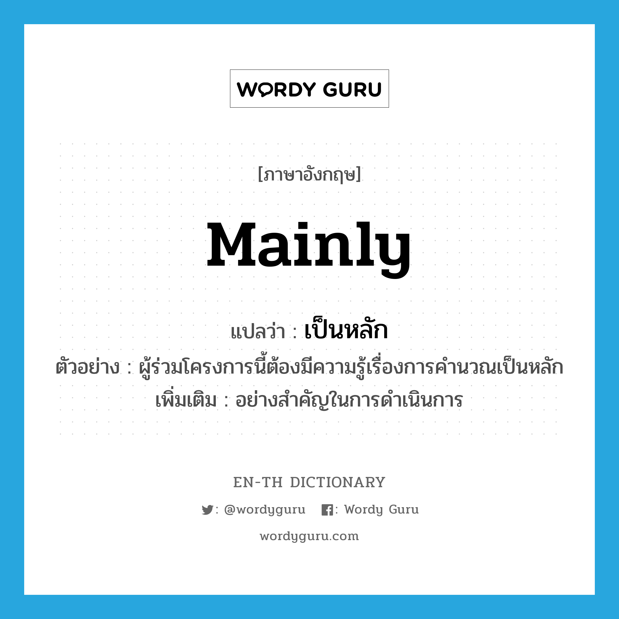 mainly แปลว่า?, คำศัพท์ภาษาอังกฤษ mainly แปลว่า เป็นหลัก ประเภท ADV ตัวอย่าง ผู้ร่วมโครงการนี้ต้องมีความรู้เรื่องการคำนวณเป็นหลัก เพิ่มเติม อย่างสำคัญในการดำเนินการ หมวด ADV