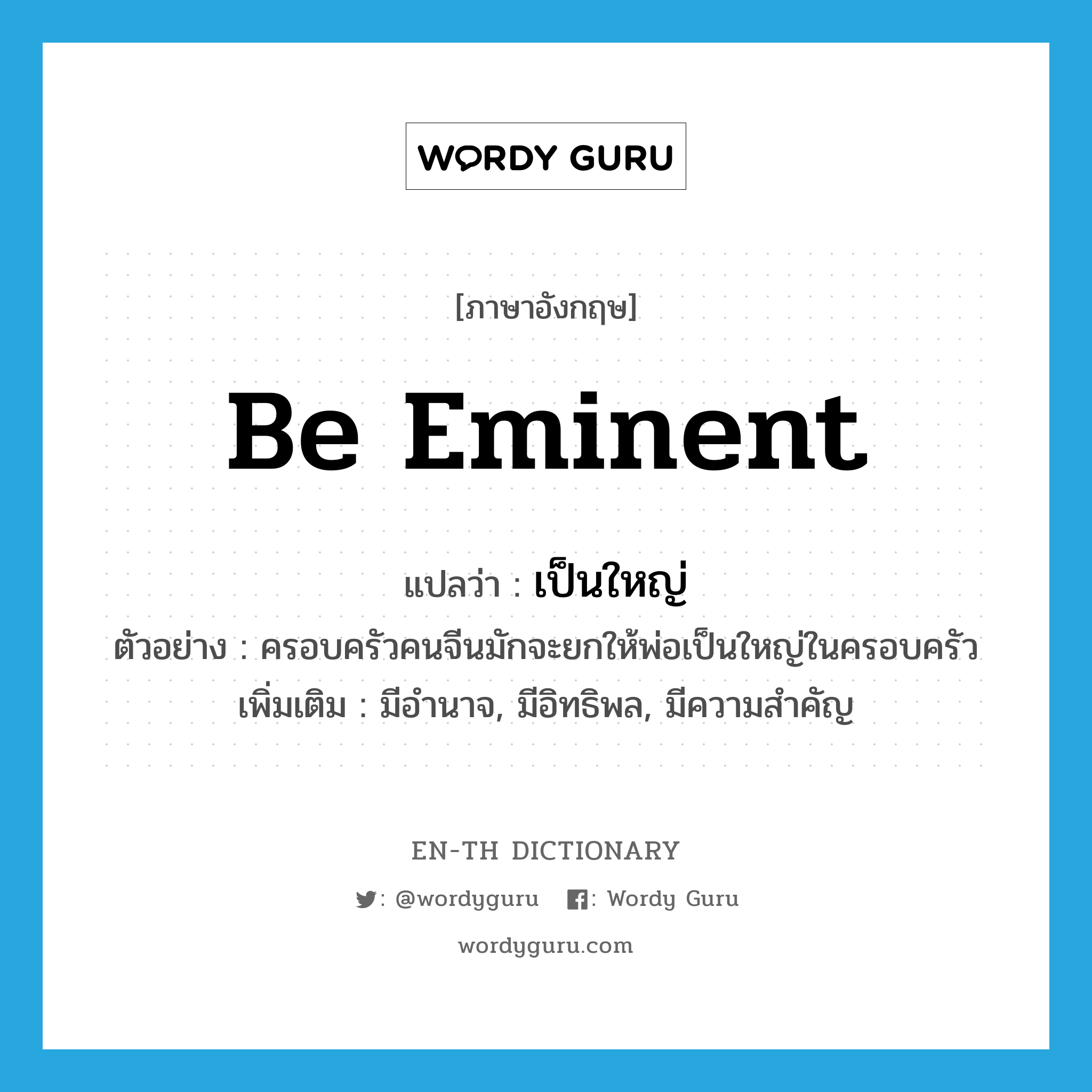 be eminent แปลว่า?, คำศัพท์ภาษาอังกฤษ be eminent แปลว่า เป็นใหญ่ ประเภท V ตัวอย่าง ครอบครัวคนจีนมักจะยกให้พ่อเป็นใหญ่ในครอบครัว เพิ่มเติม มีอำนาจ, มีอิทธิพล, มีความสำคัญ หมวด V