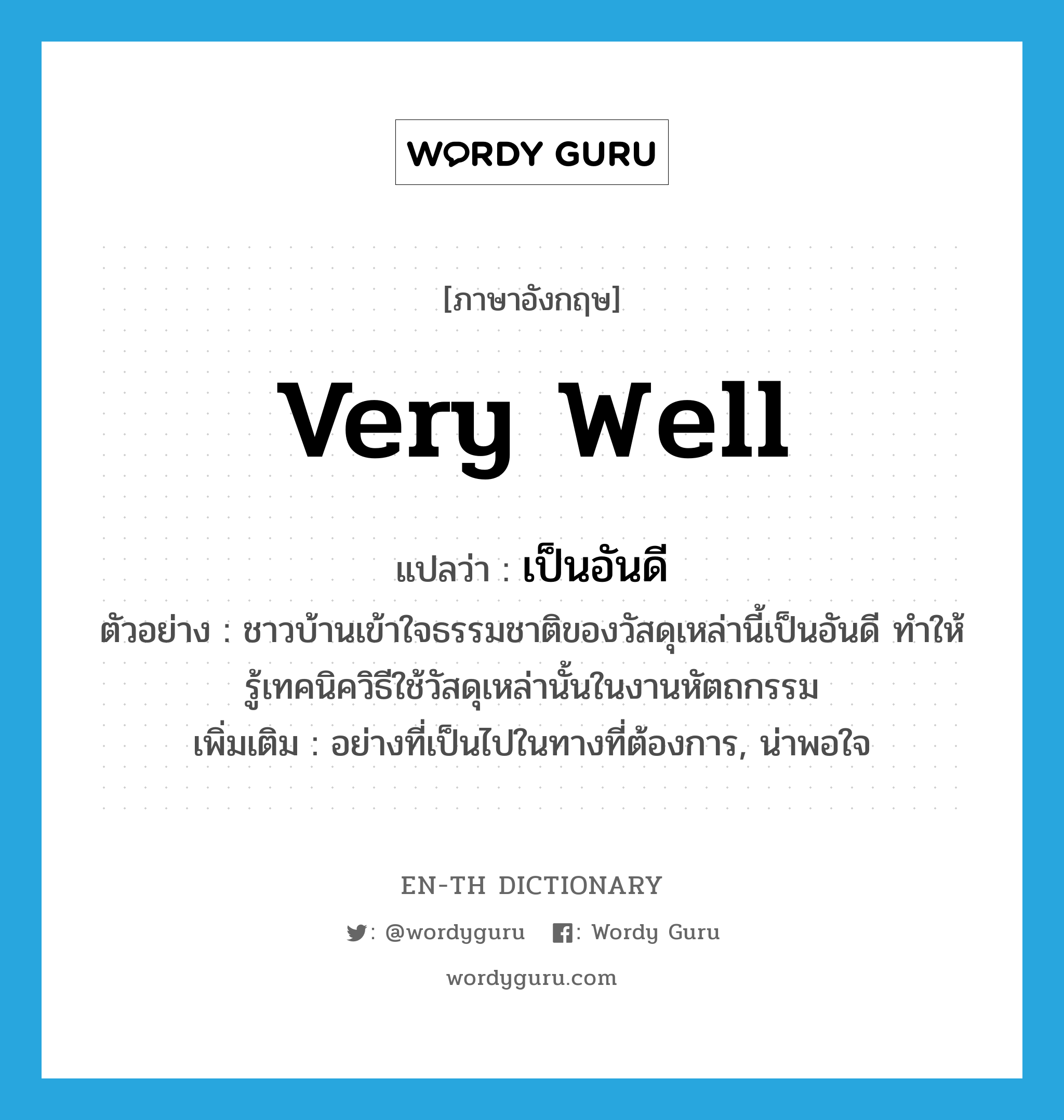 very well แปลว่า?, คำศัพท์ภาษาอังกฤษ very well แปลว่า เป็นอันดี ประเภท ADV ตัวอย่าง ชาวบ้านเข้าใจธรรมชาติของวัสดุเหล่านี้เป็นอันดี ทำให้รู้เทคนิควิธีใช้วัสดุเหล่านั้นในงานหัตถกรรม เพิ่มเติม อย่างที่เป็นไปในทางที่ต้องการ, น่าพอใจ หมวด ADV