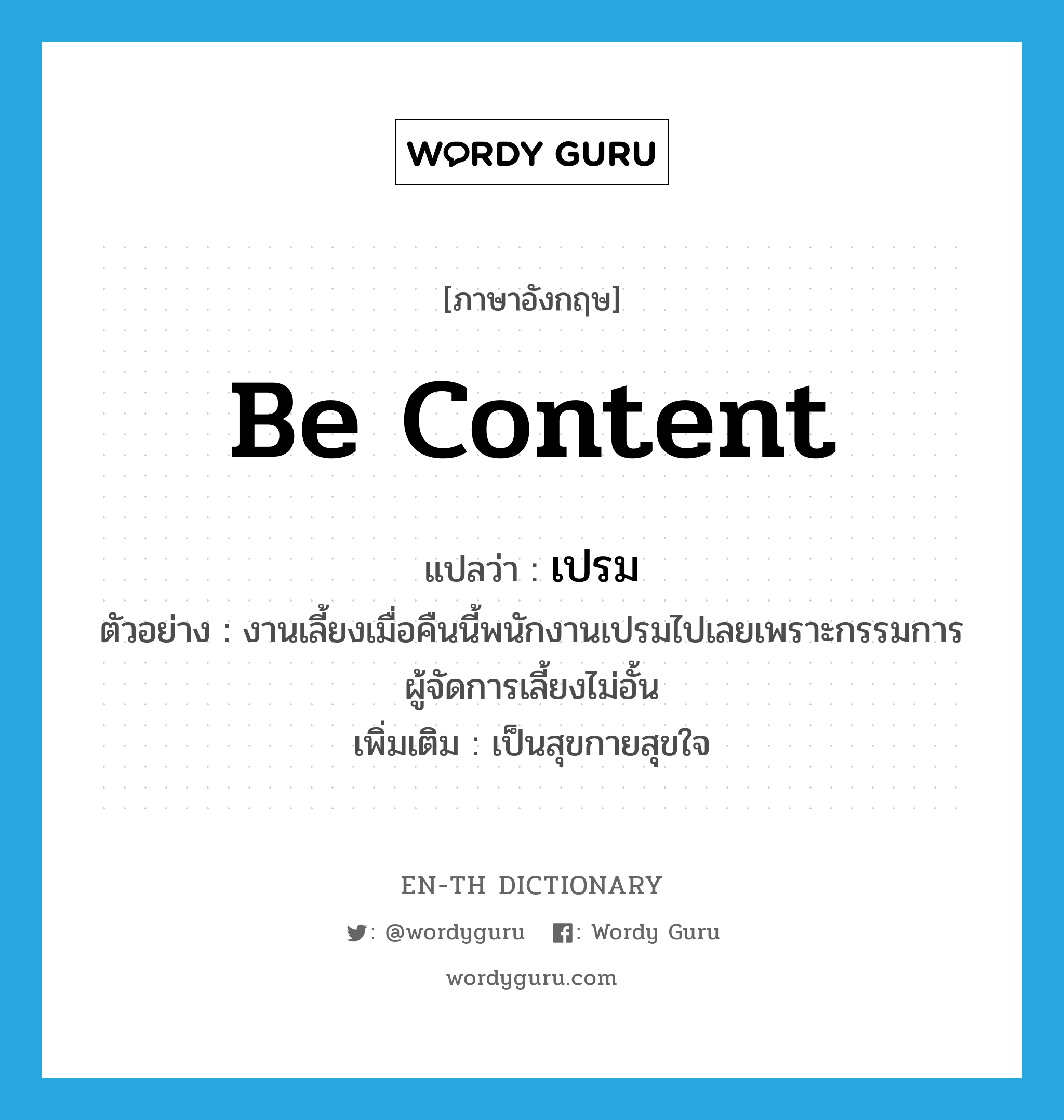 be content แปลว่า?, คำศัพท์ภาษาอังกฤษ be content แปลว่า เปรม ประเภท V ตัวอย่าง งานเลี้ยงเมื่อคืนนี้พนักงานเปรมไปเลยเพราะกรรมการผู้จัดการเลี้ยงไม่อั้น เพิ่มเติม เป็นสุขกายสุขใจ หมวด V