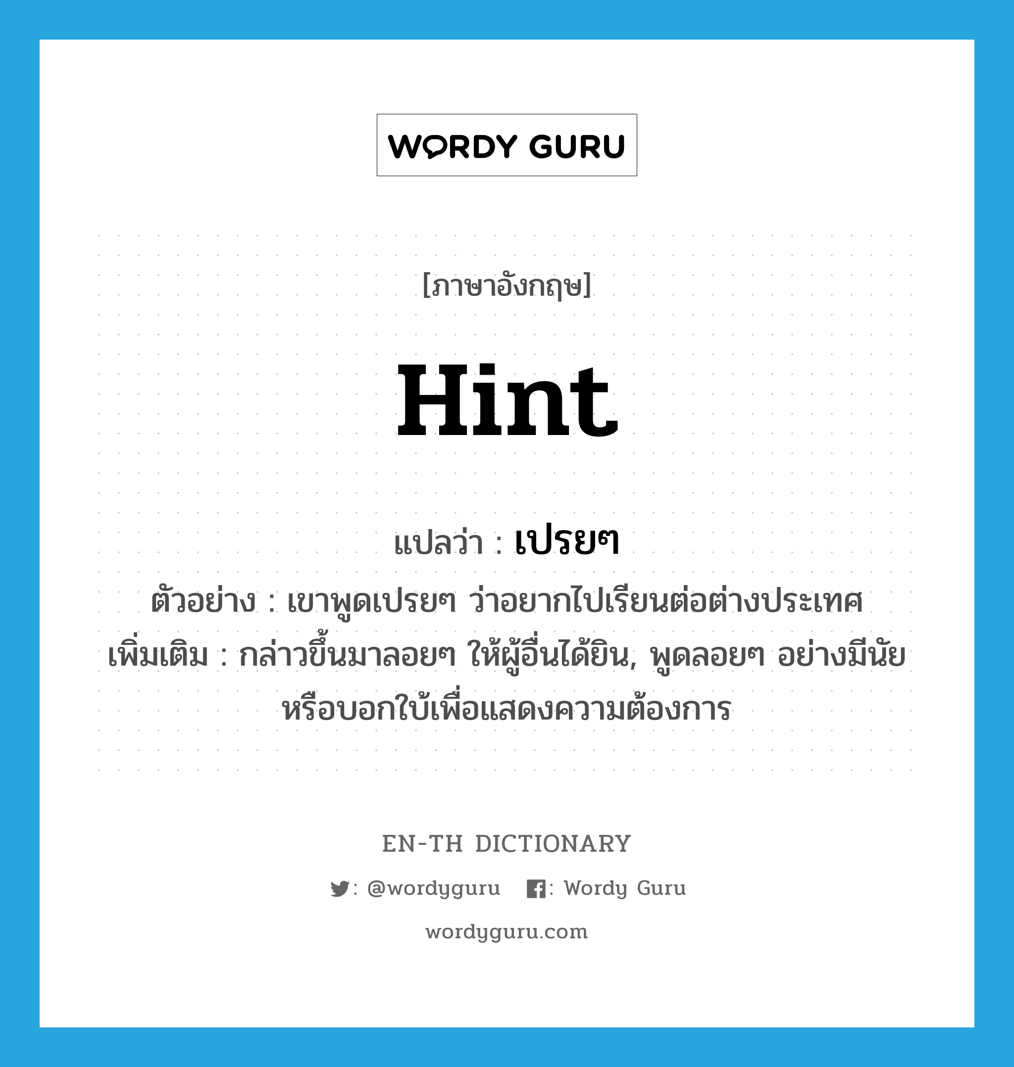 hint แปลว่า?, คำศัพท์ภาษาอังกฤษ hint แปลว่า เปรยๆ ประเภท ADV ตัวอย่าง เขาพูดเปรยๆ ว่าอยากไปเรียนต่อต่างประเทศ เพิ่มเติม กล่าวขึ้นมาลอยๆ ให้ผู้อื่นได้ยิน, พูดลอยๆ อย่างมีนัยหรือบอกใบ้เพื่อแสดงความต้องการ หมวด ADV