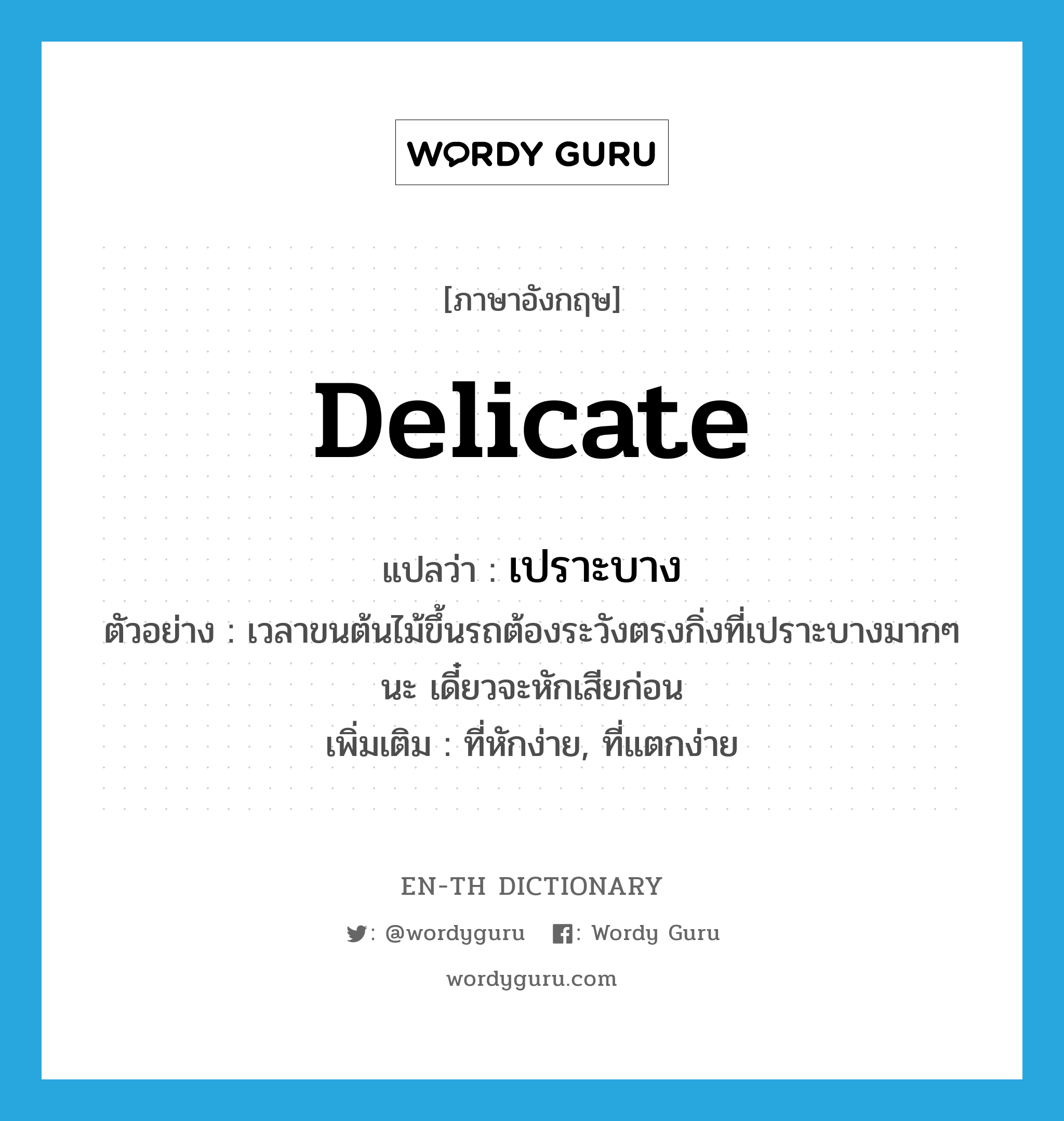 delicate แปลว่า?, คำศัพท์ภาษาอังกฤษ delicate แปลว่า เปราะบาง ประเภท ADJ ตัวอย่าง เวลาขนต้นไม้ขึ้นรถต้องระวังตรงกิ่งที่เปราะบางมากๆ นะ เดี๋ยวจะหักเสียก่อน เพิ่มเติม ที่หักง่าย, ที่แตกง่าย หมวด ADJ