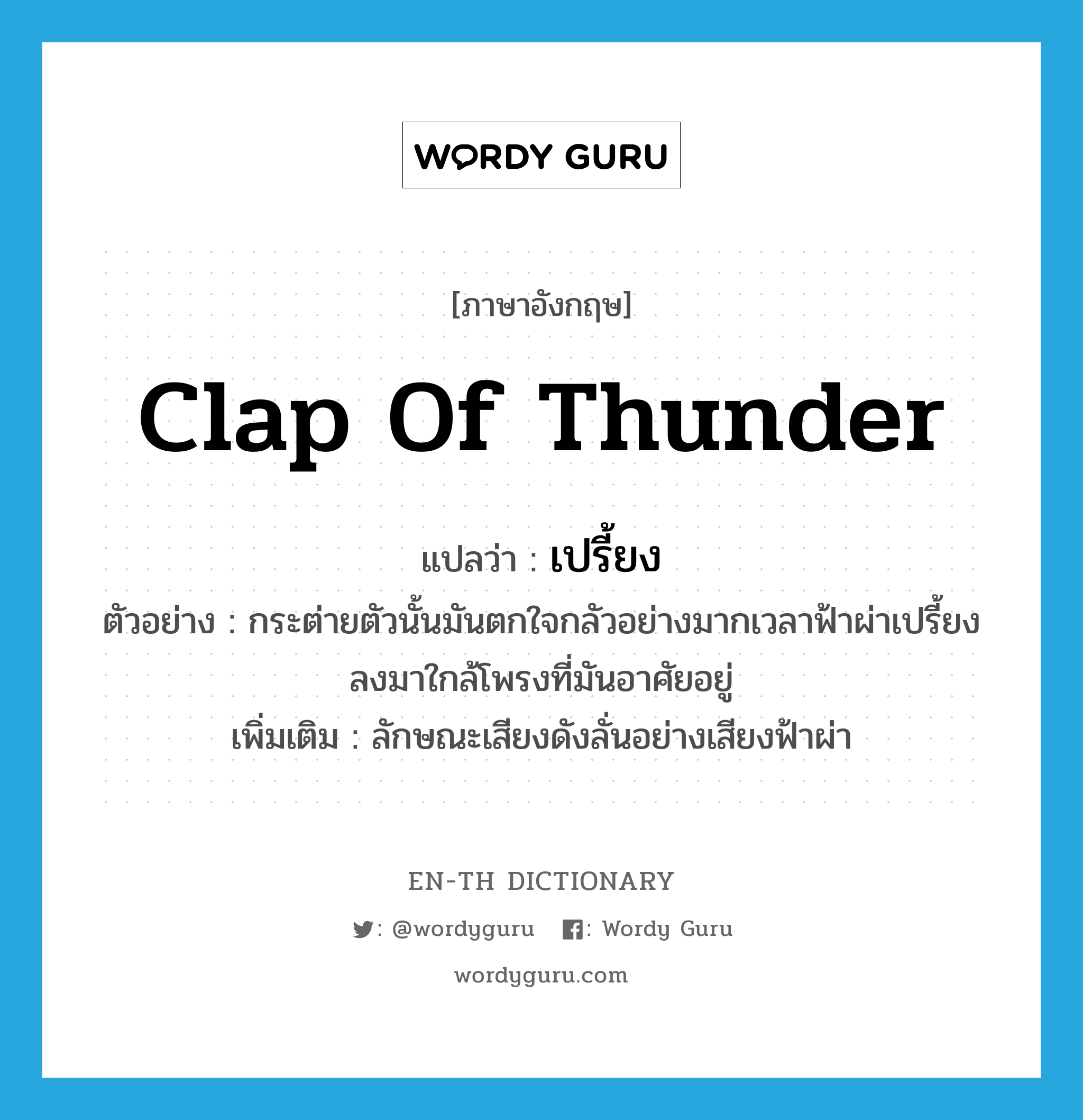 clap of thunder แปลว่า?, คำศัพท์ภาษาอังกฤษ clap of thunder แปลว่า เปรี้ยง ประเภท ADV ตัวอย่าง กระต่ายตัวนั้นมันตกใจกลัวอย่างมากเวลาฟ้าผ่าเปรี้ยงลงมาใกล้โพรงที่มันอาศัยอยู่ เพิ่มเติม ลักษณะเสียงดังลั่นอย่างเสียงฟ้าผ่า หมวด ADV