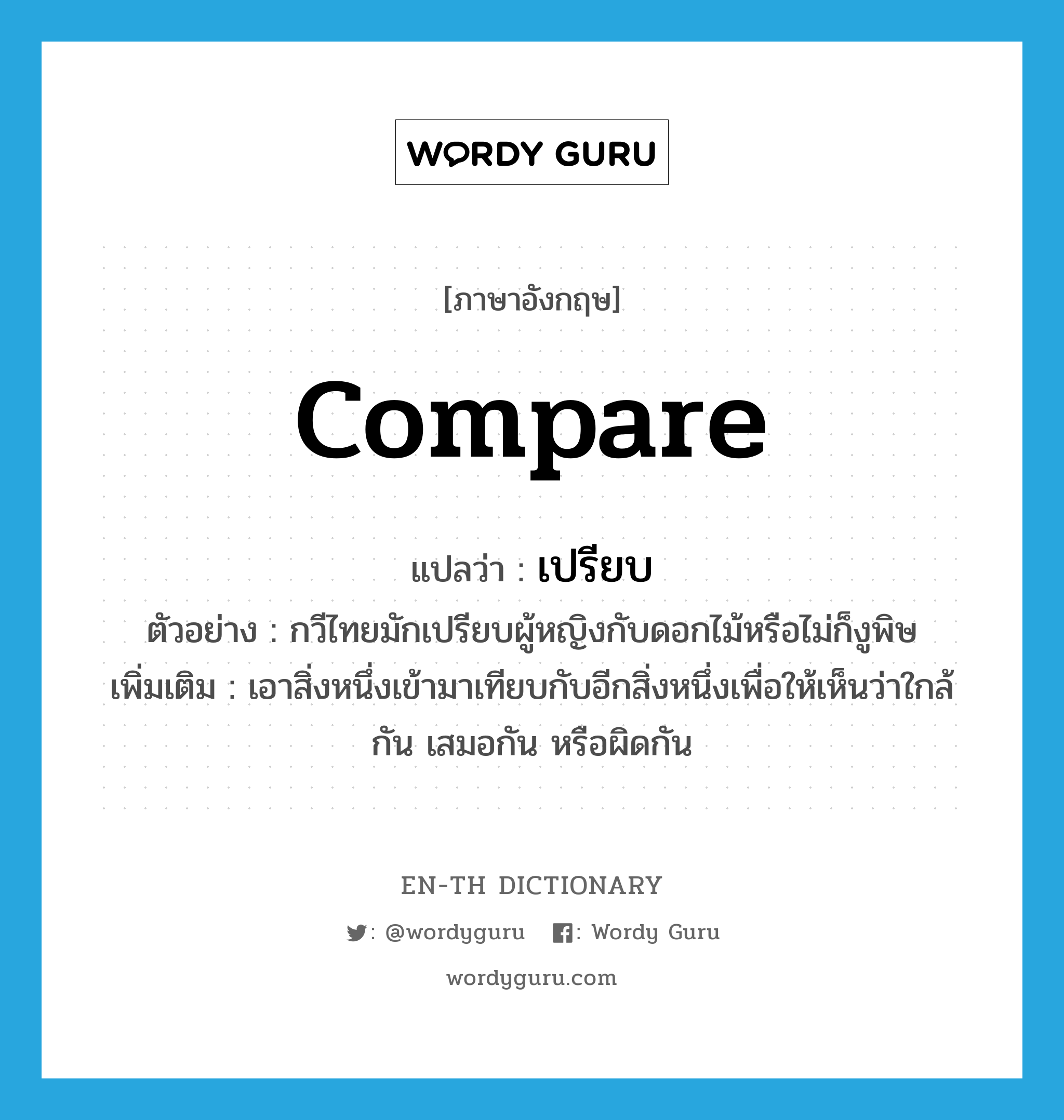 compare แปลว่า?, คำศัพท์ภาษาอังกฤษ compare แปลว่า เปรียบ ประเภท V ตัวอย่าง กวีไทยมักเปรียบผู้หญิงกับดอกไม้หรือไม่ก็งูพิษ เพิ่มเติม เอาสิ่งหนึ่งเข้ามาเทียบกับอีกสิ่งหนึ่งเพื่อให้เห็นว่าใกล้กัน เสมอกัน หรือผิดกัน หมวด V