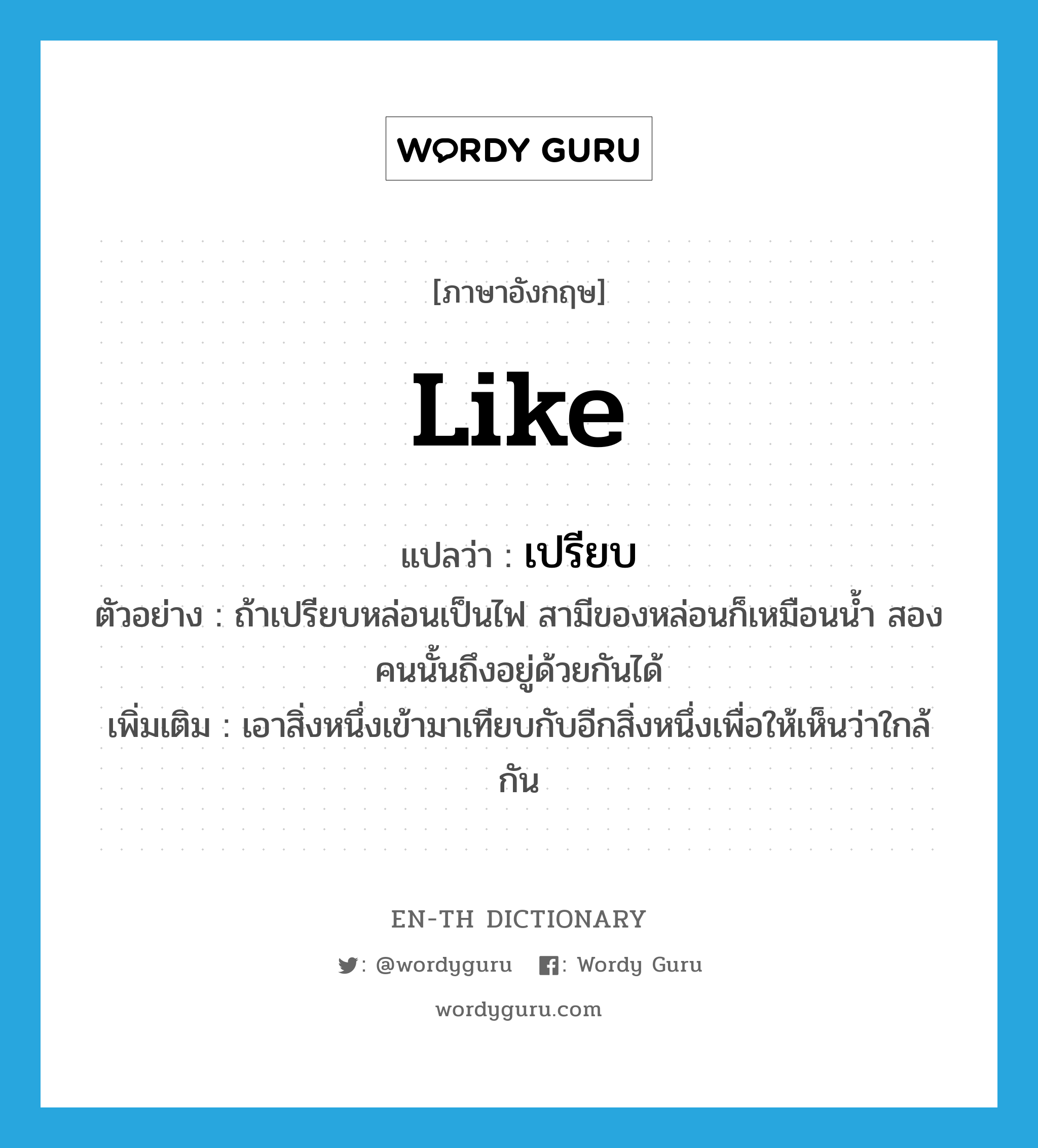 like แปลว่า?, คำศัพท์ภาษาอังกฤษ like แปลว่า เปรียบ ประเภท V ตัวอย่าง ถ้าเปรียบหล่อนเป็นไฟ สามีของหล่อนก็เหมือนน้ำ สองคนนั้นถึงอยู่ด้วยกันได้ เพิ่มเติม เอาสิ่งหนึ่งเข้ามาเทียบกับอีกสิ่งหนึ่งเพื่อให้เห็นว่าใกล้กัน หมวด V