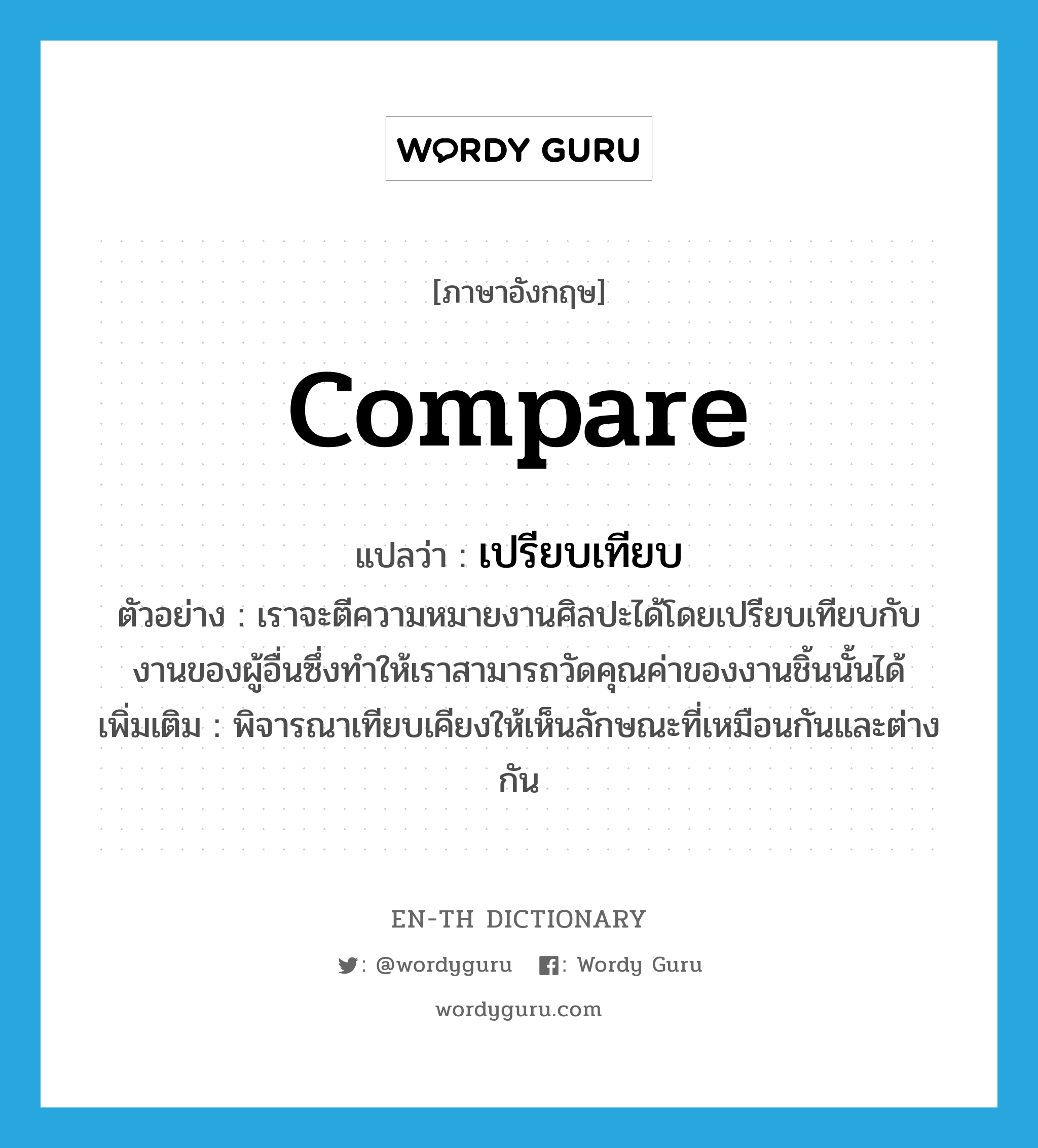 compare แปลว่า?, คำศัพท์ภาษาอังกฤษ compare แปลว่า เปรียบเทียบ ประเภท V ตัวอย่าง เราจะตีความหมายงานศิลปะได้โดยเปรียบเทียบกับงานของผู้อื่นซึ่งทำให้เราสามารถวัดคุณค่าของงานชิ้นนั้นได้ เพิ่มเติม พิจารณาเทียบเคียงให้เห็นลักษณะที่เหมือนกันและต่างกัน หมวด V