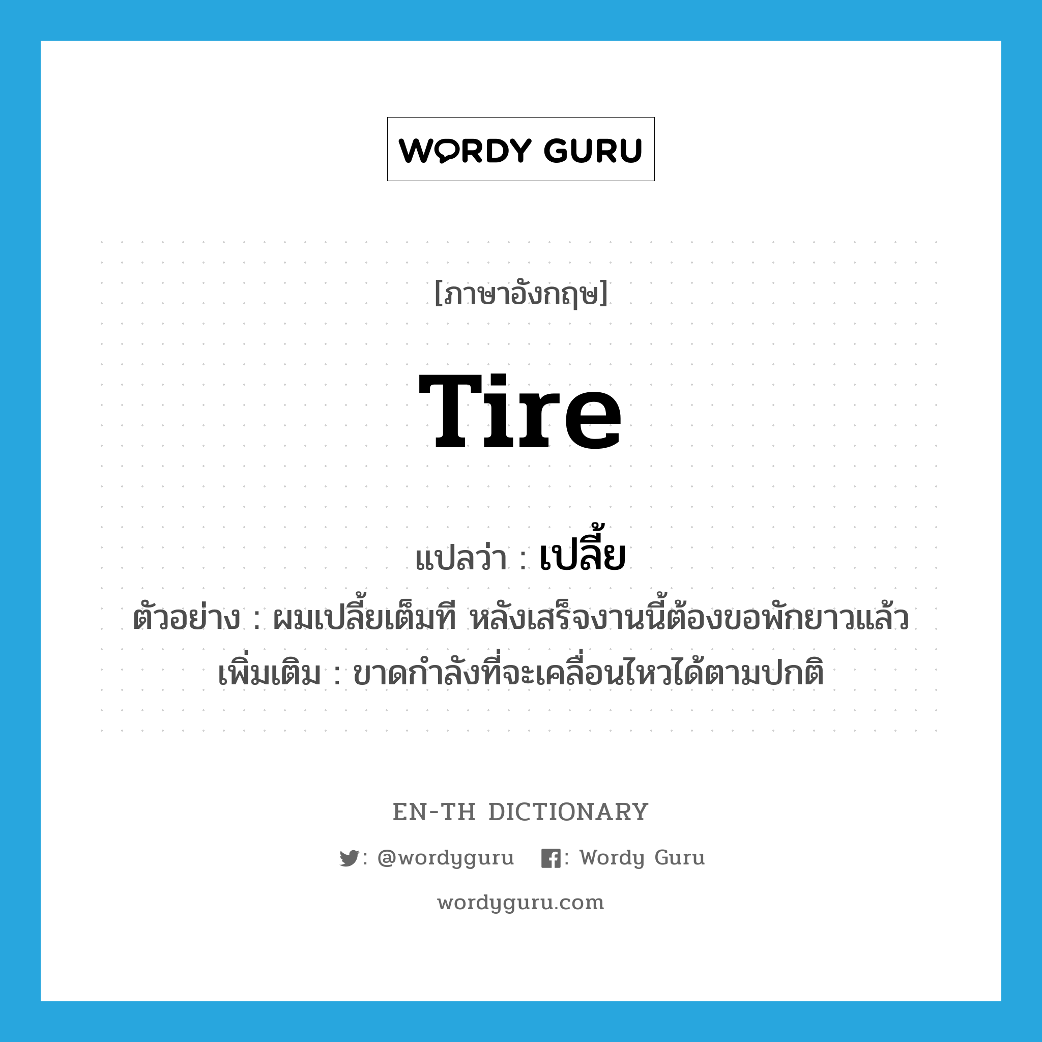 tire แปลว่า?, คำศัพท์ภาษาอังกฤษ tire แปลว่า เปลี้ย ประเภท V ตัวอย่าง ผมเปลี้ยเต็มที หลังเสร็จงานนี้ต้องขอพักยาวแล้ว เพิ่มเติม ขาดกำลังที่จะเคลื่อนไหวได้ตามปกติ หมวด V