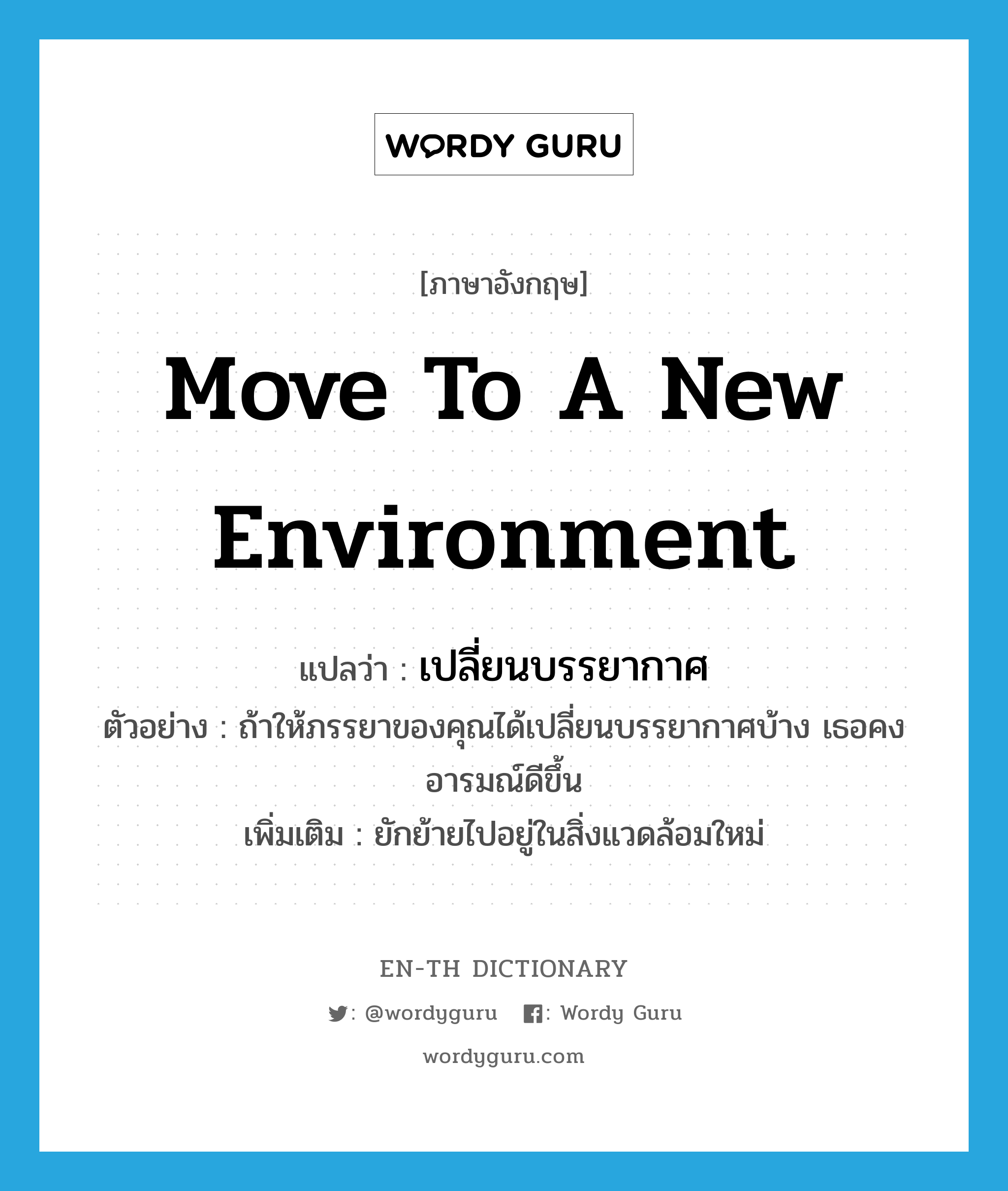 move to a new environment แปลว่า?, คำศัพท์ภาษาอังกฤษ move to a new environment แปลว่า เปลี่ยนบรรยากาศ ประเภท V ตัวอย่าง ถ้าให้ภรรยาของคุณได้เปลี่ยนบรรยากาศบ้าง เธอคงอารมณ์ดีขึ้น เพิ่มเติม ยักย้ายไปอยู่ในสิ่งแวดล้อมใหม่ หมวด V