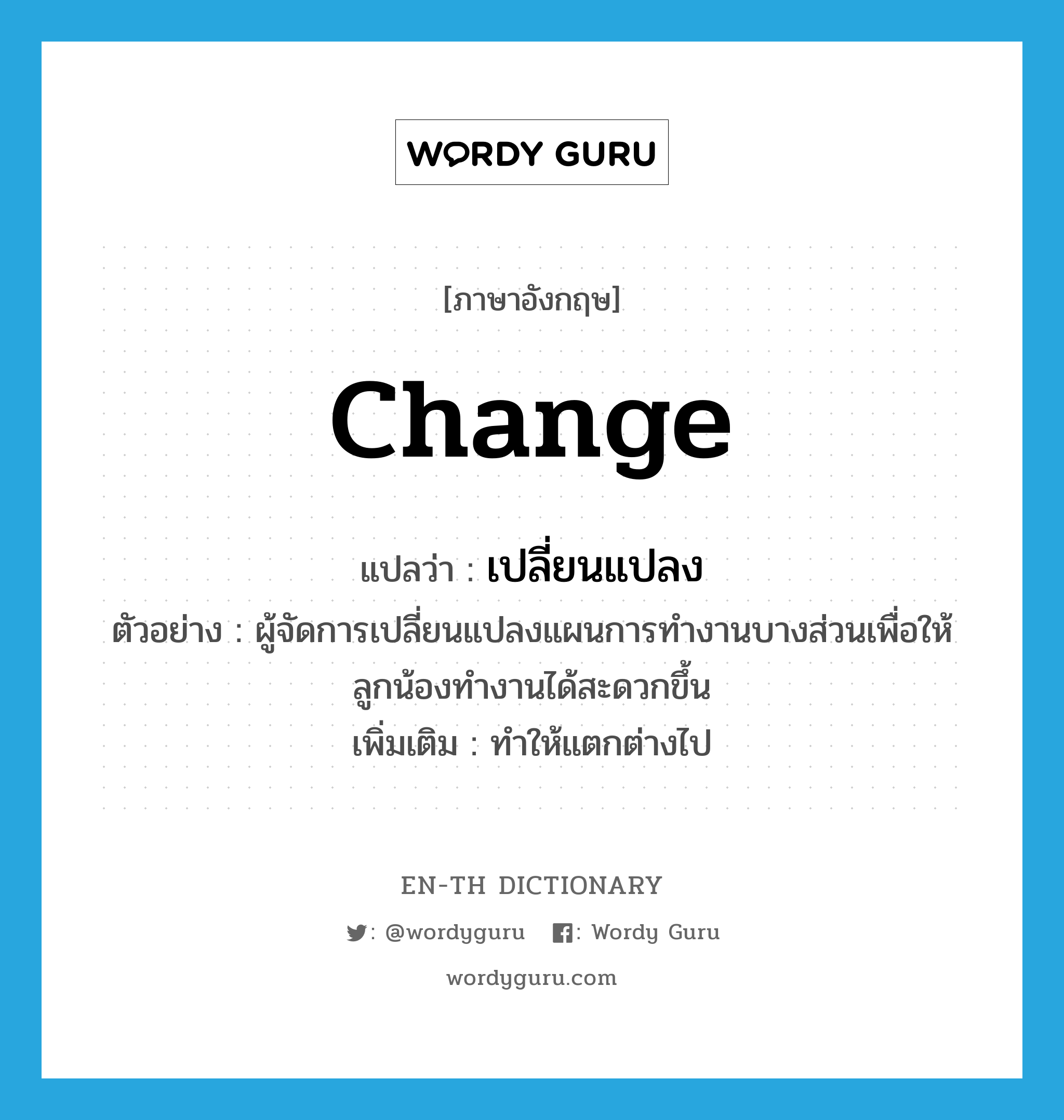 change แปลว่า?, คำศัพท์ภาษาอังกฤษ change แปลว่า เปลี่ยนแปลง ประเภท V ตัวอย่าง ผู้จัดการเปลี่ยนแปลงแผนการทำงานบางส่วนเพื่อให้ลูกน้องทำงานได้สะดวกขึ้น เพิ่มเติม ทำให้แตกต่างไป หมวด V