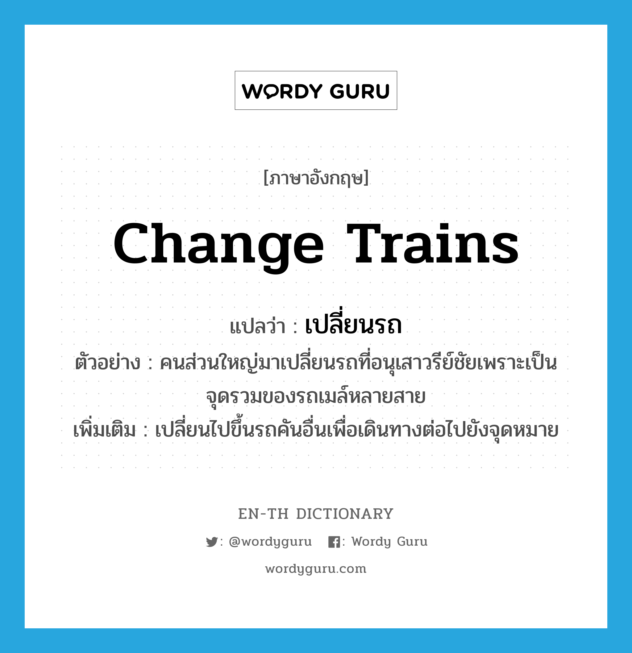 change trains แปลว่า?, คำศัพท์ภาษาอังกฤษ change trains แปลว่า เปลี่ยนรถ ประเภท V ตัวอย่าง คนส่วนใหญ่มาเปลี่ยนรถที่อนุเสาวรีย์ชัยเพราะเป็นจุดรวมของรถเมล์หลายสาย เพิ่มเติม เปลี่ยนไปขึ้นรถคันอื่นเพื่อเดินทางต่อไปยังจุดหมาย หมวด V