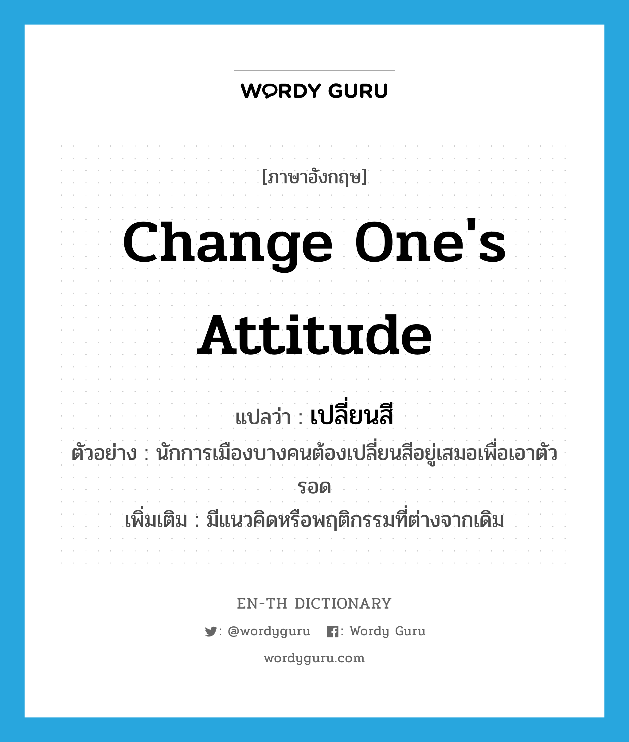 change one&#39;s attitude แปลว่า?, คำศัพท์ภาษาอังกฤษ change one&#39;s attitude แปลว่า เปลี่ยนสี ประเภท V ตัวอย่าง นักการเมืองบางคนต้องเปลี่ยนสีอยู่เสมอเพื่อเอาตัวรอด เพิ่มเติม มีแนวคิดหรือพฤติกรรมที่ต่างจากเดิม หมวด V