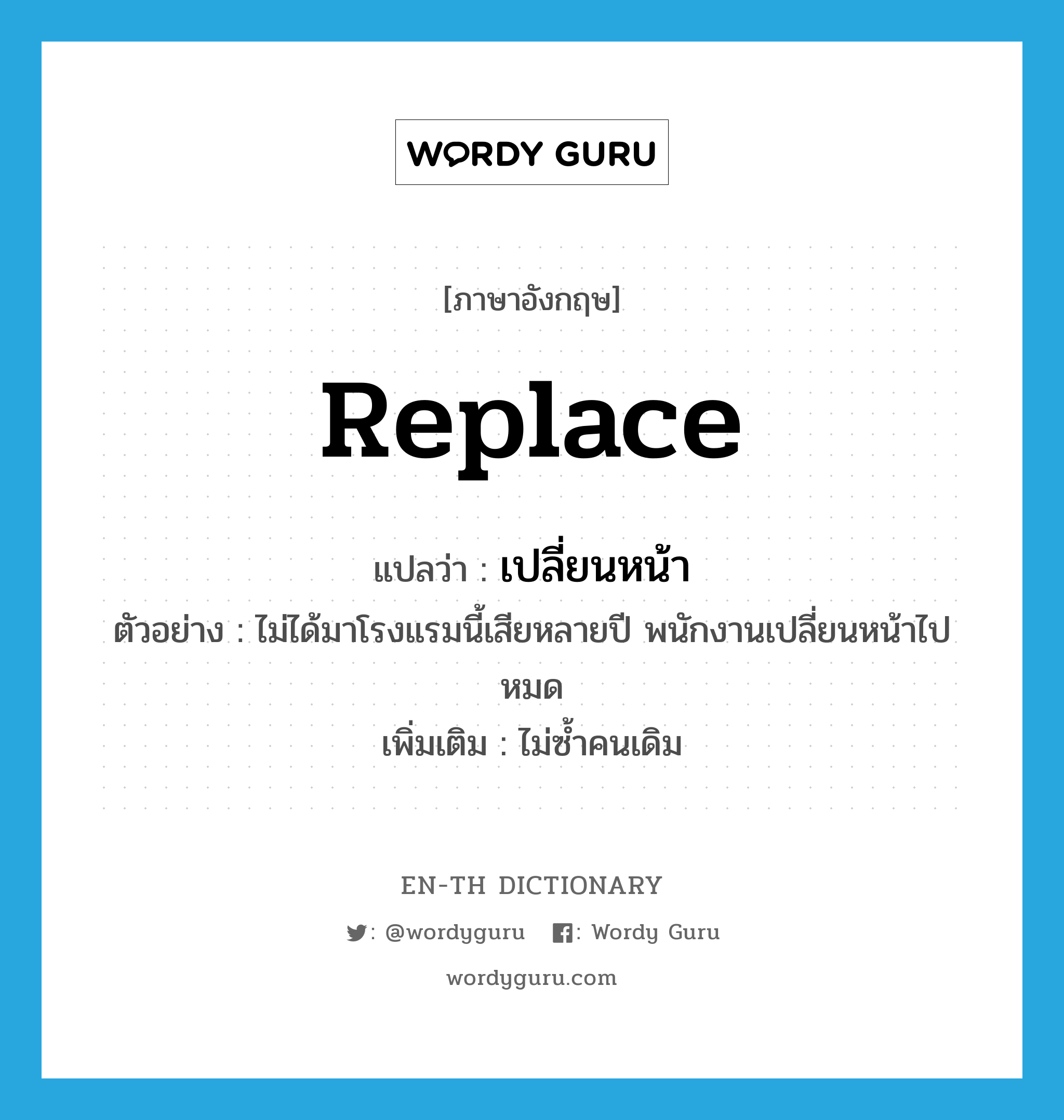 replace แปลว่า?, คำศัพท์ภาษาอังกฤษ replace แปลว่า เปลี่ยนหน้า ประเภท V ตัวอย่าง ไม่ได้มาโรงแรมนี้เสียหลายปี พนักงานเปลี่ยนหน้าไปหมด เพิ่มเติม ไม่ซ้ำคนเดิม หมวด V