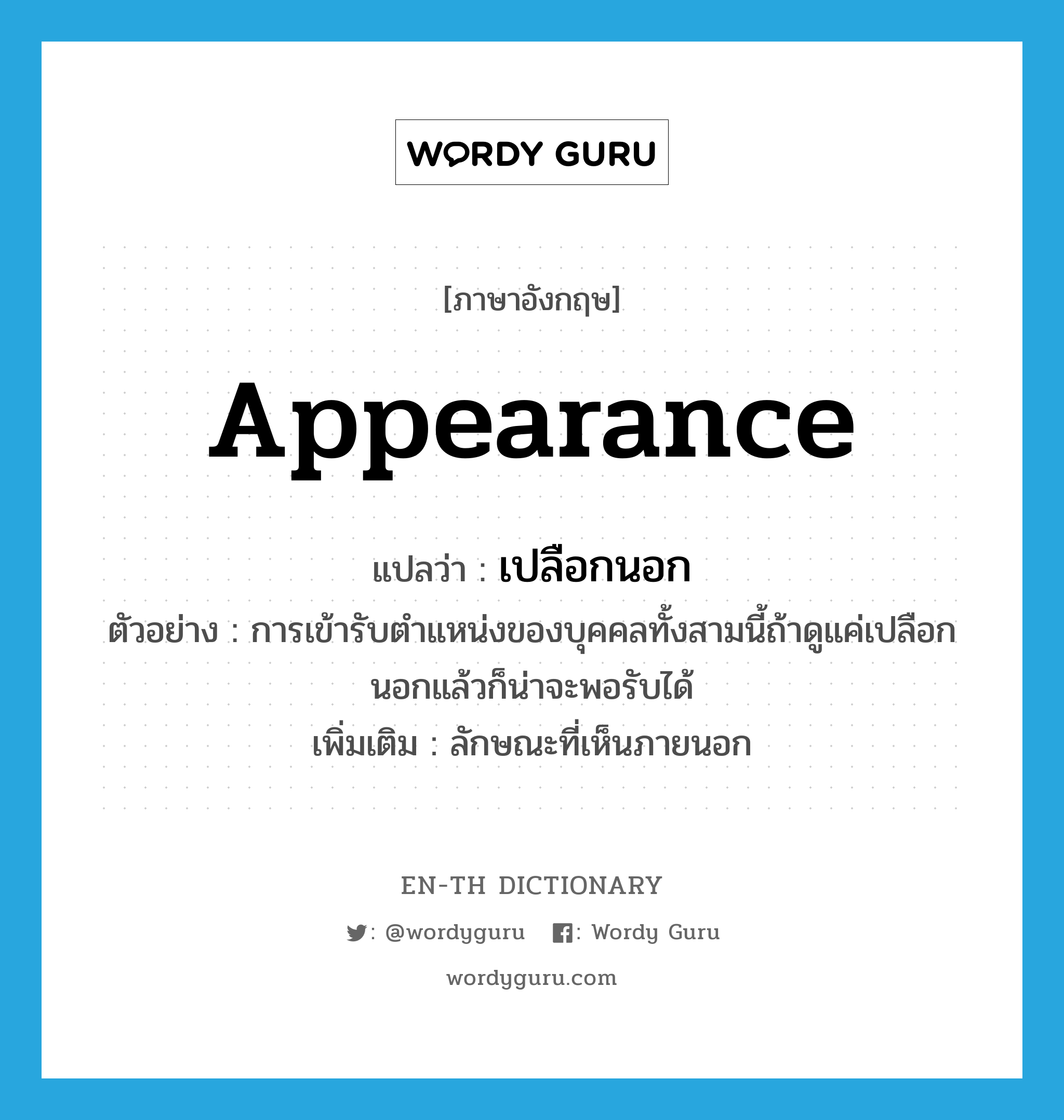 appearance แปลว่า?, คำศัพท์ภาษาอังกฤษ appearance แปลว่า เปลือกนอก ประเภท N ตัวอย่าง การเข้ารับตำแหน่งของบุคคลทั้งสามนี้ถ้าดูแค่เปลือกนอกแล้วก็น่าจะพอรับได้ เพิ่มเติม ลักษณะที่เห็นภายนอก หมวด N